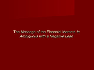 The Message of the Financial MarketsThe Message of the Financial Markets IsIs
Ambiguous with a Negative LeanAmbiguous with a Negative Lean
 