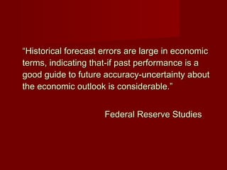 ““Historical forecast errors are large in economicHistorical forecast errors are large in economic
terms, indicating that-if past performance is aterms, indicating that-if past performance is a
good guide to future accuracy-uncertainty aboutgood guide to future accuracy-uncertainty about
the economic outlook is considerable.”the economic outlook is considerable.”
Federal Reserve StudiesFederal Reserve Studies
 