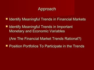 ApproachApproach
 Identify Meaningful Trends in Financial MarketsIdentify Meaningful Trends in Financial Markets
 Identify Meaningful Trends in ImportantIdentify Meaningful Trends in Important
Monetary and Economic VariablesMonetary and Economic Variables
(Are The Financial Market Trends Rational?)(Are The Financial Market Trends Rational?)
 Position Portfolios To Participate in the TrendsPosition Portfolios To Participate in the Trends
 