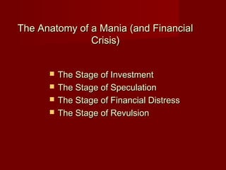 The Anatomy of a Mania (and FinancialThe Anatomy of a Mania (and Financial
Crisis)Crisis)
 The Stage of InvestmentThe Stage of Investment
 The Stage of SpeculationThe Stage of Speculation
 The Stage of Financial DistressThe Stage of Financial Distress
 The Stage of RevulsionThe Stage of Revulsion
 