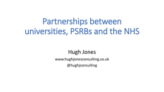 Partnerships between
universities, PSRBs and the NHS
Hugh Jones
www.hughjonesconsulting.co.uk
@hughjconsulting
 