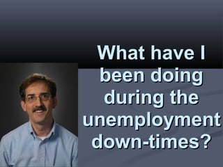 What have IWhat have I
been doingbeen doing
during theduring the
unemploymentunemployment
down-times?down-times?
 