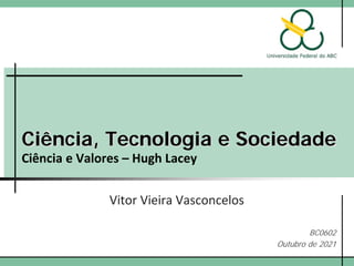 Ciência, Tecnologia e Sociedade
Ciência e Valores – Hugh Lacey
Vitor Vieira Vasconcelos
BC0602
Outubro de 2021
 