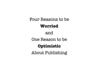 Four Reasons to be
    Worried
       and
One Reason to be
   Optimistic
About Publishing
 
