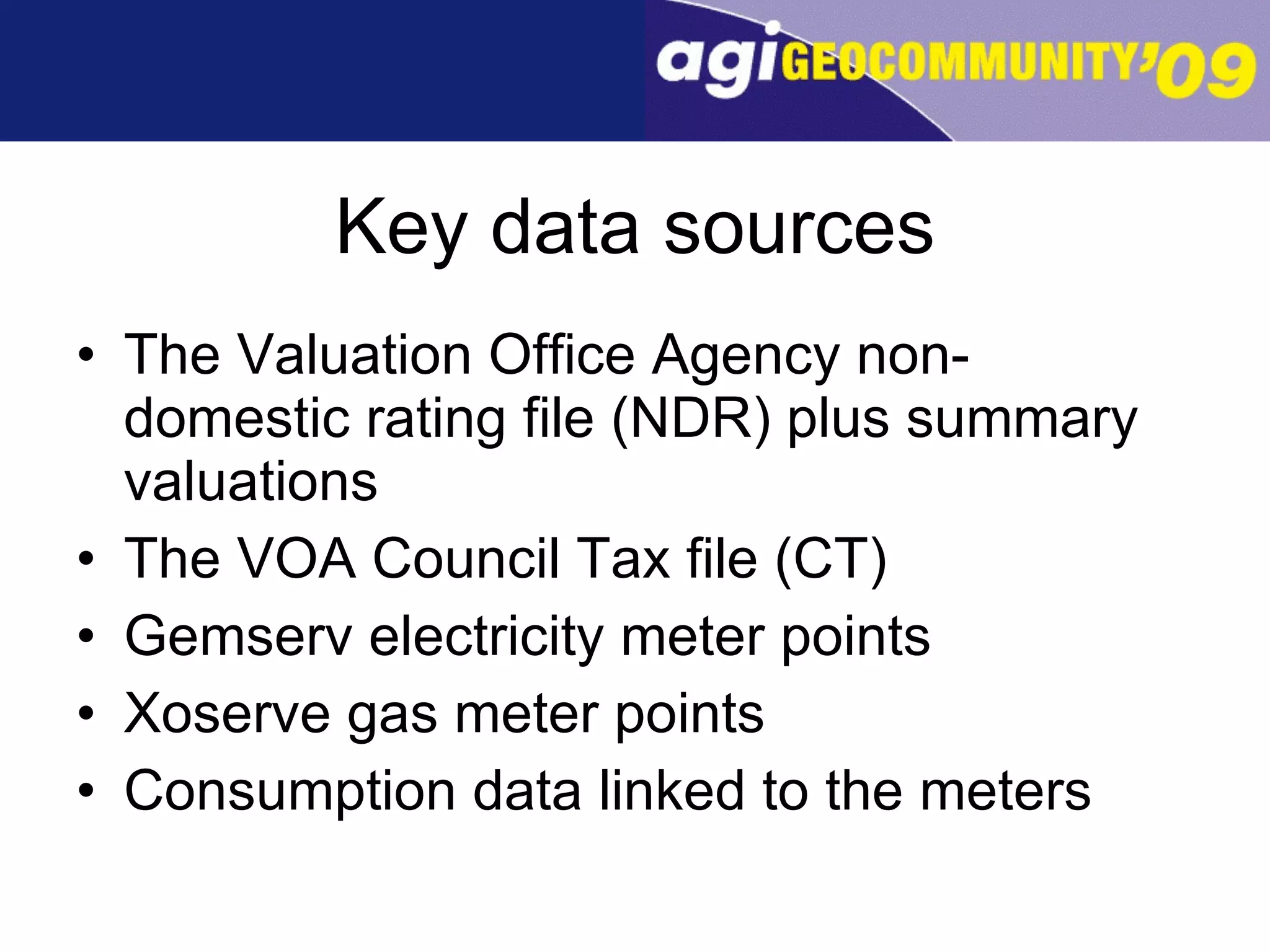 Key data sources The Valuation Office Agency non-domestic rating file (NDR) plus summary valuations The VOA Council Tax file (CT) Gemserv electricity meter points Xoserve gas meter points Consumption data linked to the meters 