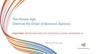 1ManpowerGroup | Wednesday, November 25,
2015
Wednesday 25th November
The Human Age:
Talent as the Driver of Business Success
HUGH PIPER, OPERATIONS DIRECTOR (STRATEGIC CLIENTS), MANPOWER UK
 
