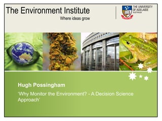The Environment Institute
                     Where ideas grow




   Hugh Possingham
   „Why Monitor the Environment? - A Decision Science
   Approach‟
 