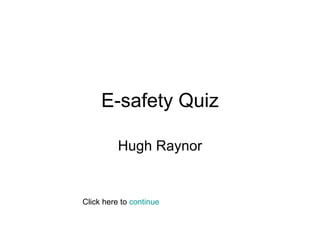 E-safety Quiz Hugh Raynor Click here to  continue 