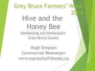Grey Bruce Farmers’ Week
2014

Hive and the
Honey Bee

Beekeeping and Beekeepers
Grey/Bruce County

Hugh Simpson
Commercial Beekeeper
www.ospreybluffshoney.ca

 