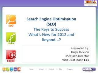 Search Engine Optimisation
          (SEO)
    The Keys to Success
 What’s New for 2012 and
        Beyond...?
                         Presented by:
                          Hugh Jackson
                     MediaCo Director
                  Visit us at Stand E21
 