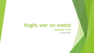 Hughs war on waste
November 2015
By Jack Walsh
 