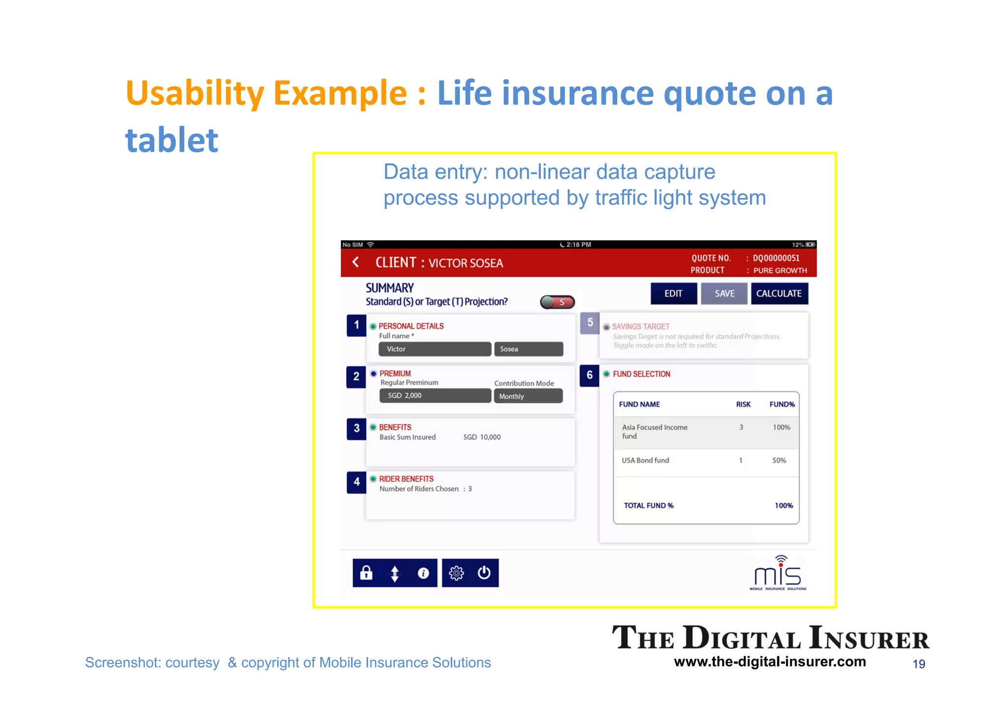 Usability Example : Life insurance quote on a
      tablet
                                             Data entry: non-linear data capture
                                             process supported by traffic light system




Screenshot: courtesy & copyright of Mobile Insurance Solutions              www.the-digital-insurer.com   19
 