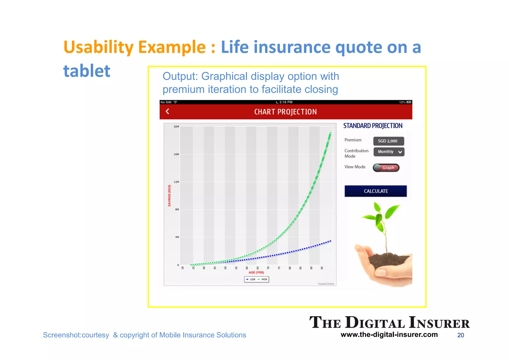 Usability Example : Life insurance quote on a
      tablet       Output: Graphical display option with
                                   premium iteration to facilitate closing




Screenshot:courtesy & copyright of Mobile Insurance Solutions                www.the-digital-insurer.com   20
 