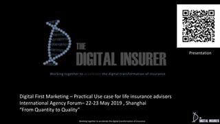 Working together to accelerate the digital transformation of insurance
Working together to accelerate the digital transformation of insurance
Digital First Marketing – Practical Use case for life insurance advisors
International Agency Forum– 22-23 May 2019 , Shanghai
“From Quantity to Quality”
Presentation
 