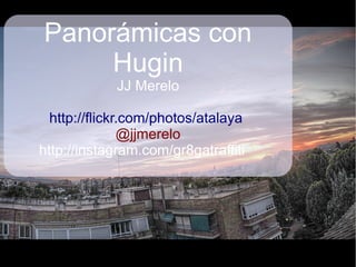 Panorámicas con
Hugin
JJ Merelo
http://flickr.com/photos/atalaya
@jjmerelo
http://instagram.com/gr8gatraffiti
 
