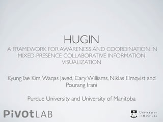 HUGIN
A FRAMEWORK FOR AWARENESS AND COORDINATION IN
    MIXED-PRESENCE COLLABORATIVE INFORMATION
                  VISUALIZATION

KyungTae Kim, Waqas Javed, Cary Williams, Niklas Elmqvist and
                       Pourang Irani

        Purdue University and University of Manitoba
 