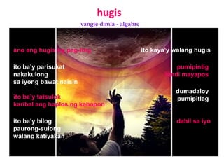hugis ano ang hugis ng pag-ibig ito ba’y tatsulok karibal ang haplos ng kahapon ito ba’y parisukat nakakulong  sa iyong bawat naisin ito ba’y bilog paurong-sulong walang katiyakan ito kaya’y walang hugis pumipintig hindi mayapos dumadaloy pumipitlag dahil sa iyo vangie dimla - algabre 