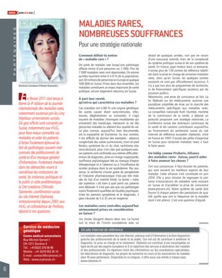 96 
SWISSKNOWHOW HUG 
En février 2011 s’est tenue à 
Berne la 4e édition de la Journée 
internationale des maladies rares, 
notamment soutenue par les cinq 
hôpitaux universitaires suisses. 
De gros efforts sont consentis en 
Suisse, notamment aux HUG, 
pour faire mieux connaître ces 
maladies et aider les patients 
à briser l’isolement éprouvé du 
fait de pathologies souvent mal 
connues des professionnels de 
santé et d’un manque général 
d’information. Fortement investie 
dans les démarches visant à 
sensibiliser les institutions de 
santé, les instances politiques et 
le public à cette problématique, 
la Dre Loredana D’Amato 
Sizonenko, coordinatrice suisse 
du site Internet Orphanet, 
institutionnalisé depuis 2001 aux 
HUG, et cofondatrice de ProRaris, 
répond à nos questions. 
Service de médecine 
génétique 
Centre médical universitaire 
Rue Michel-Servet 1 
CH-1211 Genève 4 
Tél. : +41(0)22 379 56 96 
Mobile : +41 (0)79 553 35 14 
E-mail : contact@orphanet.ch 
Web : www.orphanet.ch 
Comment défi nir la notion 
de « maladie rare » ? 
On parle de maladie rare lorsqu’une pathologie 
affecte moins d’une personne sur 2 000. Plus de 
7 000 maladies rares sont répertoriées. On estime 
qu’elles touchent entre 6 à 8 % de la population, 
soit 30 millions de personnes en Europe et quelque 
500 000 en Suisse. Prises dans leur ensemble, ces 
maladies constituent un enjeu important de santé 
publique, encore largement méconnu en Suisse. 
À part leur rareté, 
qu’est-ce qui caractérise ces maladies ? 
Ces maladies ont à 80 % une origine génétique, 
les autres causes étant auto-immunes, infec-tieuses, 
dégénératives ou tumorales. Il s’agit 
souvent de maladies chroniques invalidantes qui 
entraînent des handicaps, menacent la vie des 
personnes malades ou altèrent leur qualité de vie. 
La plus connue, aujourd’hui bien documentée, 
est la myopathie de Duchenne. Vu leur nombre, 
il est diffi cile de donner des exemples : absence 
congénitale des valves pulmonaires, main et pied 
fendus, syndrome du cri du chat, rachitisme vita-mino- 
résistant, pour n’en citer que quelques-unes. 
Les patients sont confrontés aux mêmes diffi cultés : 
erreurs de diagnostic, prise en charge inappropriée, 
souffrance psychologique liée au manque d’espoir 
thérapeutique et à l’absence ou à l’insuffi sance de 
soutien pratique dans la vie quotidienne. Peu sou-tenue, 
la recherche n’ouvre guère de perspectives 
et l’industrie pharmaceutique n’est pas très moti-vée 
du fait d’un marché limité. Le terme « mala-die 
orpheline » dit bien à quel point ces patients 
sont délaissés. Il n’est pas rare que ces pathologies 
soient fi nalement qualifi ées de troubles psychiques. 
Entre les premiers symptômes et le diagnostic, il 
peut s’écouler de 5 à 35 ans en moyenne. 
Les maladies rares sont-elles aujourd’hui 
sérieusement prises en considération 
en Suisse ? 
Les choses bougent depuis deux ans. La Suisse 
suit la trace de l’Union européenne avec un 
retard de quelques années, non pas en raison 
d’une mauvaise volonté, mais de la complexité 
du système politique suisse et de son système de 
santé. En France, pays moteur dans ce domaine, 
il existe plus de 130 centres de référence labelli-sés 
dans la prise en charge de certaines maladies 
rares, alors qu’en Suisse, les quelques centres 
existants ne sont pas offi ciellement reconnus. Il 
n’y a pas non plus de programmes de recherche, 
ni de fi nancement spécifi ques soutenus par les 
pouvoirs publics. 
Néanmoins, une prise de conscience se fait. La 
loi fédérale sur les médicaments autorise une 
procédure simplifi ée de mise sur le marché des 
médicaments spécifi ques aux maladies rares. 
La conseillère nationale Ruth Humbel, membre 
de la commission de la santé, a déposé un 
postulat proposant une stratégie nationale. La 
Conférence suisse des directeurs cantonaux de 
la santé et les cantons contribuent aujourd’hui 
au fi nancement du partenaire suisse du site 
Internet de référence européen Orphanet, initié 
en France en 1997. Il existe des pôles d’expertise 
en Suisse pour certaines maladies rares, il faut 
le faire savoir. 
Un lobby comme ProRaris, Alliance 
des maladies rares - Suisse, peut-il aider 
à faire avancer les choses ? 
J’en suis convaincue. Il faut écouter les patients, 
qui sont souvent les meilleurs experts de leur 
maladie. Cette alliance s’est constituée en juin 
2010. Elle a pour mission de regrouper la cen-taine 
d’associations de maladies rares existant 
en Suisse et d’accélérer la prise de conscience 
(www.proraris.ch). Notre système de santé doit 
fournir à chaque patient des prestations de qua-lité, 
quelle que soit la fréquence de la maladie 
dont il est atteint. C’est une question d’équité. 
P A R T E N A I R E S 
MALADIES RARES, 
NOMBREUSES SOUFFRANCES 
Pour une stratégie nationale 
Un site Internet de référence 
Les maladies rares possèdent leur site Internet, précieux outil d’information à la libre disposition 
gratuite des professionnels de la santé et du public. Son but est de contribuer à améliorer le 
diagnostic, la prise en charge et le traitement. Orphanet est constitué d’une encyclopédie en 
ligne écrite par des experts européens et d’un répertoire des services à destination des malades 
et des professionnels. Ce répertoire inclut des informations sur les consultations spécialisées, 
les laboratoires de diagnostic, les projets de recherche en cours et les associations de malades 
dans 40 pays partenaires. Disponible en six langues, il offre aussi une entrée à chaque pays. 
www.orphanet.ch 
Docteure Loredana d’Amato Sizonenko 
 