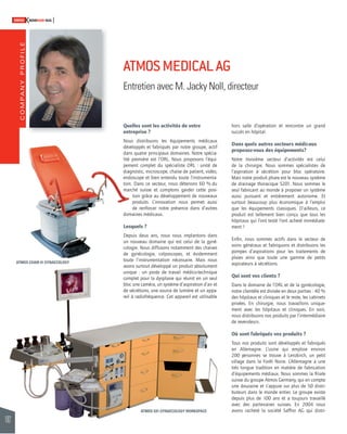 COMPANY PROFILE 
102 
SWISSKNOWHOW HUG 
ATMOS MEDICAL AG 
Entretien avec M. Jacky Noll, directeur 
Quelles sont les activités de votre 
entreprise ? 
Nous distribuons les équipements médicaux 
développés et fabriqués par notre groupe, actif 
dans quatre principaux domaines. Notre spécia-lité 
première est l’ORL. Nous proposons l’équi-pement 
complet du spécialiste ORL : unité de 
diagnostic, microscope, chaise de patient, vidéo, 
endoscope et bien entendu toute l’instrumenta-tion. 
Dans ce secteur, nous détenons 60 % du 
marché suisse et comptons garder cette posi-tion 
grâce au développement de nouveaux 
produits. L’innovation nous permet aussi 
de renforcer notre présence dans d’autres 
domaines médicaux. 
Lesquels ? 
Depuis deux ans, nous nous implantons dans 
un nouveau domaine qui est celui de la gyné-cologie. 
Nous diffusons notamment des chaises 
de gynécologie, colposcopes, et évidemment 
toute l’instrumentation nécessaire. Mais nous 
avons surtout développé un produit absolument 
unique : un poste de travail médico-technique 
complet pour la dysplasie qui réunit en un seul 
bloc une caméra, un système d’aspiration d’air et 
de sécrétions, une source de lumière et un appa-reil 
à radiofréquence. Cet appareil est utilisable 
hors salle d’opération et rencontre un grand 
succès en hôpital. 
Dans quels autres secteurs médicaux 
proposez-vous des équipements? 
Notre troisième secteur d’activités est celui 
de la chirurgie. Nous sommes spécialistes de 
l’aspiration à sécrétion pour bloc opératoire. 
Mais notre produit phare est le nouveau système 
de drainage thoracique S201. Nous sommes le 
seul fabricant au monde à proposer un système 
aussi puissant et entièrement autonome. Et 
surtout beaucoup plus économique à l’emploi 
que les équipements classiques. D’ailleurs, ce 
produit est tellement bien conçu que tous les 
hôpitaux qui l’ont testé l’ont acheté immédiate-ment 
! 
Enfi n, nous sommes actifs dans le secteur de 
soins généraux et fabriquons et distribuons les 
pompes d’aspirations pour les traitements de 
plaies ainsi que toute une gamme de petits 
aspirateurs à sécrétions. 
Qui sont vos clients ? 
Dans le domaine de l’ORL et de la gynécologie, 
notre clientèle est divisée en deux parties : 40 % 
des hôpitaux et cliniques et le reste, les cabinets 
privées. En chirurgie, nous travaillons unique-ment 
avec les hôpitaux et cliniques. En soin, 
nous distribuons nos produits par l’intermédiaire 
de revendeurs. 
Où sont fabriqués vos produits ? 
Tous nos produits sont développés et fabriqués 
en Allemagne. L’usine qui emploie environ 
200 personnes se trouve à Lenzkirch, un petit 
village dans la Forêt Noire. L’Allemagne a une 
très longue tradition en matière de fabrication 
d’équipements médiaux. Nous sommes la fi liale 
suisse du groupe Atmos Germany, qui en compte 
une douzaine et s’appuie sur plus de 50 distri-buteurs 
dans le monde entier. Le groupe existe 
depuis plus de 100 ans et a toujours travaillé 
avec des partenaires suisses. En 2004 nous 
avons racheté la société Saffi ro AG qui distri- 
ATMOS S41 GYNAECOLOGY WORKSPACE 
ATMOS CHAIR 41 GYNAECOLOGY 
 