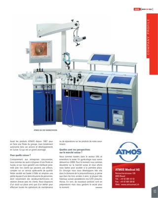 COMPANY PROFILE 
103 
SWISSKNOWHOW HUG 
ATMOS Medical AG 
Reinacherstrasse 129 
4053 Basel 
Tél. : +41 61 691 41 51 
Fax : +41 61 691 09 92 
Web : www.atmosmed.ch 
buait les produits ATMOS depuis 1987 pour 
en faire une fi liale du groupe, mais totalement 
autonome dans ses actions et développements 
en Suisse. Ce qui est un grand avantage. 
Pour quelle raison ? 
Contrairement aux entreprises concurrentes, 
nous sommes les seuls à disposer d’une fi liale en 
Suisse, ce qui nous garantit une meilleure proxi-mité 
avec nos clients qui peuvent, par ailleurs, 
compter sur un service après-vente de qualité. 
Notre société est basée à Bâle et emploie une 
petite équipe d’une demi-douzaine de personnes, 
dont notamment des vendeurs-techniciens en 
relation directe avec les clients. Nous disposons 
d’un stock sur place ainsi que d’un atelier pour 
effectuer toutes les opérations de maintenance 
ou de réparations sur les produits de notre assor-timent. 
Quelles sont vos perspectives 
sur le marché suisse ? 
Nous sommes leaders dans le secteur ORL et 
entendons le rester. En gynécologie nous avons 
démarré en 2008. Pour le moment nous sommes 
deuxième sur le marché suisse et nous allons 
nous battre pour accéder à la première place. 
En chirurgie nous nous développons très vite 
dans le domaine de la pneumothoracie, je pense 
que dans les trois années à venir, la plupart des 
hôpitaux suisses posséderons nos S201 pneumo-thorax. 
En soin, de nouveaux produits sont en 
préparations mais nous gardons le secret pour 
le moment. 
ATMOS S61 ENT WORKSTATION 
 