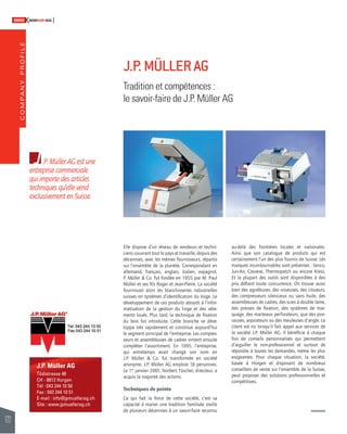 COMPANY PROFILE 
122 
SWISSKNOWHOW HUG 
J.P. Müller AG 
Tödistrasse 48 
CH - 8812 Horgen 
Tél : 043 244 10 50 
Fax : 043 244 10 51 
E-mail : info@jpmuellerag.ch 
Site : www.jpmuellerag.ch 
Elle dispose d’un réseau de vendeurs et techni-ciens 
couvrant tout le pays et travaille, depuis des 
décennies, avec les mêmes fournisseurs, répartis 
sur l’ensemble de la planète. Correspondant en 
allemand, français, anglais, italien, espagnol, 
P. Müller & Co. fut fondée en 1955 par M. Paul 
Müller et ses fi ls Roger et Jean-Pierre. La société 
fournissait alors les blanchisseries industrielles 
suisses en systèmes d’identifi cation du linge. Le 
développement de ces produits aboutit à l’infor-matisation 
de la gestion du linge et des vête-ments 
loués. Plus tard, la technique de fi xation 
du bois fut introduite. Cette branche se déve-loppa 
très rapidement et constitue aujourd’hui 
le segment principal de l’entreprise. Les compres-seurs 
et assembleuses de cadres vinrent ensuite 
compléter l’assortiment. En 1995, l’entreprise, 
qui entretemps avait changé son nom en 
J.P. Müller & Co. fut transformée en société 
anonyme. J.P. Müller AG emploie 18 personnes. 
Le 1er janvier 2001, Norbert Tüscher, directeur, a 
acquis la majorité des actions. 
Techniques de pointe 
Ce qui fait la force de cette société, c’est sa 
capacité à marier une tradition familiale vieille 
de plusieurs décennies à un savoir-faire reconnu 
au-delà des frontières locales et nationales. 
Ainsi que son catalogue de produits qui est 
certainement l’un des plus fournis de Suisse. Les 
marques incontournables sont présentes : Senco, 
Jun-Air, Cassese, Thermopatch ou encore Kress. 
Et la plupart des outils sont disponibles à des 
prix défi ant toute concurrence. On trouve aussi 
bien des agrafeuses, des visseuses, des cloueurs, 
des compresseurs silencieux ou sans huile, des 
assembleuses de cadres, des scies à double lame, 
des presses de fi xation, des systèmes de mar-quage, 
des marteaux perforateurs, que des pon-ceuses, 
aspirateurs ou des meuleuses d’angle. Le 
client est roi lorsqu’il fait appel aux services de 
la société J.P. Müller AG. Il bénéfi cie à chaque 
fois de conseils personnalisés qui permettent 
d’aiguiller le non-professionnel et surtout de 
répondre à toutes les demandes, même les plus 
exigeantes. Pour chaque situation, la société, 
basée à Horgen et disposant de nombreux 
conseillers de vente sur l’ensemble de la Suisse, 
peut proposer des solutions professionnelles et 
compétitives. 
J.P. Müller AG est une 
entreprise commerciale 
qui importe des articles 
techniques qu’elle vend 
exclusivement en Suisse. 
J.P. MÜLLER AG 
Tradition et compétences : 
le savoir-faire de J.P. Müller AG 
 