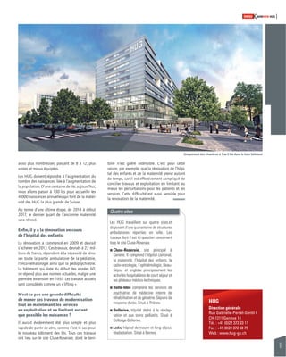9 
SWISSKNOWHOW HUG 
toire n’est guère extensible. C’est pour cette 
raison, par exemple, que la rénovation de l’hôpi-tal 
des enfants et de la maternité prend autant 
de temps, car il est effectivement compliqué de 
concilier travaux et exploitation en limitant au 
mieux les perturbations pour les patients et les 
services. Cette diffi culté est aussi sensible pour 
la rénovation de la maternité. 
HUG 
Direction générale 
Rue Gabrielle-Perret-Gentil 4 
CH-1211 Genève 14 
Tél. : +41 (0)22 372 33 11 
Fax : +41 (0)22 372 60 75 
Web : www.hug-ge.ch 
aussi plus nombreuses, passant de 8 à 12, plus 
vastes et mieux équipées. 
Les HUG doivent répondre à l’augmentation du 
nombre des naissances, liée à l’augmentation de 
la population. D’une centaine de lits aujourd’hui, 
nous allons passer à 130 lits pour accueillir les 
4 000 naissances annuelles qui font de la mater-nité 
des HUG la plus grande de Suisse. 
Au terme d’une ultime étape, de 2014 à début 
2017, le dernier quart de l’ancienne maternité 
sera rénové. 
Enfi n, il y a la rénovation en cours 
de l’hôpital des enfants. 
La rénovation a commencé en 2009 et devrait 
s’achever en 2013. Ces travaux, devisés à 22 mil-lions 
de francs, répondent à la nécessité de réno-ver 
toute la partie ambulatoire de la pédiatrie, 
l’onco-hématologie ainsi que la pédopsychiatrie. 
Le bâtiment, qui date du début des années 60, 
ne répond plus aux normes actuelles, malgré une 
première extension en 1997. Les travaux actuels 
sont considérés comme un « lifting ». 
N’est-ce pas une grande diffi culté 
de mener ces travaux de modernisation 
tout en maintenant les services 
en exploitation et en limitant autant 
que possible les nuisances ? 
Il aurait évidemment été plus simple et plus 
rapide de partir de zéro, comme c’est le cas pour 
le nouveau bâtiment des lits. Tous ces travaux 
ont lieu sur le site Cluse-Roseraie, dont le terri- 
Quatre sites 
Les HUG travaillent sur quatre sites.et 
disposent d’une quarantaine de structures 
ambulatoires réparties en ville. Les 
travaux dont il est ici question concernent 
tous le site Cluse-Roseraie. 
! Cluse-Roseraie, site principal à 
Genève. Il comprend l’hôpital cantonal, 
la maternité, l’hôpital des enfants, la 
radio-oncologie, l’ophtalmologie, Beau- 
Séjour et englobe principalement les 
activités hospitalières de court séjour et 
les plateaux médico-techniques. 
! Belle-Idée comprend les services de 
psychiatrie, de médecine interne de 
réhabilitation et de gériatrie. Séjours de 
moyenne durée. Situé à Thônex. 
! Bellerive, hôpital dédié à la réa dap-tation 
et aux soins palliatifs. Situé à 
Collonge-Bellerive. 
! Loëx, hôpital de moyen et long séjour, 
réadaptation. Situé à Bernex. 
Uniquement des chambres à 1 ou 2 lits dans le futur bâtiment 
 