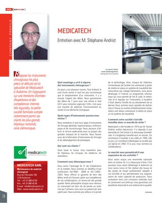 COMPANY PROFILE 
130 
SWISSKNOWHOW HUG 
éparer les instruments 
R 
chirurgicaux les plus 
précis et délicats est la 
spécialité de Medicatech 
à Aubonne. En s’appuyant 
sur une trentaine d’années 
d’expérience et des 
compétences internes 
très aiguisées, la petite 
société familiale compte 
notamment parmi ses 
clients les plus grands 
hôpitaux romands, 
voire alémaniques. 
MEDICATECH SARL 
Maintenance de matériel 
chirurgical 
Rue de l’Ouriette 139 
1170 Aubonne 
Tél. : +41 21 800 42 55 
Fax : +41 21 800 43 26 
E-mail : info@medicatech.ch 
Web : www.medicatech.ch 
MEDICATECH 
Entretien avec M. Stéphane Andrist 
avant emménagement. 
(photographe David Gagnebin) 
Quel avantage y a-t-il à réparer 
des instruments chirurgicaux ? 
On peut y voir plusieurs raisons. Tout d’abord, le 
coût d’une remise à neuf est plus économique 
que le remplacement d’un instrument. Il y a 
ensuite l’aspect des délais. Nous garantissons 
des délais de 7 jours pour une remise à neuf 
(24 h pour certaines urgences). Enfi n, c’est aussi 
une manière de préserver l’environnement au 
travers d’une démarche écologique. 
Quels types d’instruments pouvez-vous 
réviser ? 
Nous remettons à neuf tous types d’instruments 
de chirurgie générale, laparoscopique, arthrosco-pique 
et de microchirurgie. Nous assurons d’ail-leurs 
le service après-vente pour la plupart des 
grandes marques de la branche. Nous faisons 
aussi de la fabrication d’instruments de chirurgie 
et du développement de prototypes. 
Qui sont vos clients ? 
Dans toute la Suisse, nous travaillons pour 
les hôpitaux, les cliniques, les médecins, les 
revendeurs. 
Comment vous démarquez-vous ? 
Nous avons l’avantage de 31 ans d’expérience 
en la matière. Nous sommes au bénéfi ce d’une 
certifi cation ISO 9001 : 2008 et ISO 13485 : 
2003. Nous offrons la garantie de tenir des 
délais serrés et d’assurer, grâce aux compétences 
de nos collaborateurs, un service de très grande 
qualité. Notre philosophie lorsque nous révisons 
un instrument est bien sûr de penser au prati-cien 
qui l’utilisera, mais aussi au patient qui sera 
opéré avec. Nous sommes par ailleurs à la pointe 
Le nouvel atelier 
de la technologie. Ainsi, lorsque les Hôpitaux 
Universitaires de Genève ont commencé à parler 
de mettre en place un système de traçabilité des 
instruments par codage Datamatrix, nous avons 
développé à l’interne un programme informa-tique 
qui nous permet de lire le code, le mémo-riser 
et le regraver sur l’instrument, si toutefois 
il était devenu illisible dû au retraitement de ce 
dernier. Nous sommes seuls capables de réaliser 
cela à l’heure où nombre d’établissements hospi-taliers 
vont devoir commencer à mettre en place 
un tel système de traçabilité. 
Comment votre société s’est-elle 
installée dans ce marché de niche ? 
Medicatech a été fondée en 1979 par M. Daniel 
Andrist, maître mécanicien. Il a répondu à une 
demande et s’est formé à la mécanique biomédi-cale. 
Il a longtemps travaillé seul, en artisan. J’ai 
commencé à travailler à ses côtés en 1996. Dès 
ce jour, j’ai contribué à développer la société que 
j’ai reprise en 2002. À ce jour, nous sommes six 
collaborateurs. 
Le marché vous permettrait-il une 
expansion de vos activités ? 
Nous avons acquis une renommée nationale 
dans un secteur où il y a beaucoup à faire. C’est 
pourquoi nous avons déménagé à Aubonne où 
nous avons conçu et fait réaliser des locaux et 
des postes de travail parfaitement adaptés à 
nos activités et qui permettraient une augmen-tation 
de notre capacité de production. Nous 
souhaitons avoir une croissance maîtrisée, tout 
en conservant une taille qui nous garantisse une 
excellente réactivité et une maîtrise de la qualité. 
 