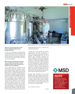 COMPANY PROFILE 
133 
SWISSKNOWHOW HUG 
Working at the 200 L Fermentor at the Biotechnology Department of MSD Werthenstein BioPharma in Schachen, Lucerne 
Merck Sharp 
& Dohme AG 
Schaffhauserstrasse 136 
CH-8152 Opfi kon-Glattbrugg 
As of September 2011: 
Werftestrasse 4, 6003 Luzern 
Phone: +41 (0)44 828 71 11 
Fax: +41 (0)44 828 72 10 
E-mail: info@msd.ch 
Web: http://www.msd.ch 
What can you say about the current 
product pipeline of MSD for the 
European market? 
In fact, we are expecting two state-of-the-art 
innovations that shall soon be available on the 
European and hence on the Swiss market. One 
will be a treatment in the therapy of hepatitis C, 
the other one a treatment in the acute conver-sion 
of atrial fi brillation. 
MSD considers itself bound to improve 
access to help. Can you give us some 
example about how the company does 
improve access to medicine. 
In this respect, MSD has a tradition of more 
than 50 years and has been working in partner-ship 
for better health. I would like to mention 
three examples: In 2009, Merck joined with the 
Wellcome Trust to establish the MSD Wellcome 
Trust Hilleman Laboratories, a R&D organization 
that intends to develop affordable vaccines for 
millions of people in some of the poorest areas 
of the world. Based in India, the Hilleman Labs 
is leveraging MSD’s expertise in vaccine devel-opment 
and the Wellcome Trust’s excellence 
in global biomedical research into a sustain-able 
non-for-profi t model that has the poten-tial 
to revolutionize the way we address press-ing 
health challenges in the developing world. 
MSD has been honored to receive the Vaccine 
Industry Excellence Award for the Best Vaccine- 
Partnership/Alliance/License in 2010 for this 
innovative collaboration. 
I would also like to mention the African 
Comprehensive HIV/AIDS Partnerships. In 
2000, the Government of Botswana, The Merck 
Company Foundation/MSD and the Bill & 
Melinda Gates Foundation established the 
African Comprehensive HIV/AIDS Partnerships 
(ACHAP) to support and enhance Botswana’s 
response to the HIV/AIDS epidemic through a 
comprehensive approach to HIV/AIDS preven-tion, 
care, treatment and support. ACHAP has 
dramatically reduced mother-to-child transmis-sion 
and new infections among children, and 
halved the mortality rate from HIV/AIDS in 
adults, saving more than 50,000 lives. In 2010, 
MSD and The Gates Foundation announced con-tinued 
support of ACHAP through 2014(3). 
Speaking about HIV/AIDS, at the Lucerne 
Marathon 2010, MSD Switzerland raised sup-port 
for two charities, the Chronic Disease Clinic 
of the St Francis Designated District Hospital 
in Ifakara, Tanzania, Africa, and the children’s 
home Titlisblick in Lucerne. MSD is now an offi - 
cial partner of the Lucerne Marathon and we will 
continue with our charity activities. 
June-2012-REM-2011-CH-2992-PA 
 