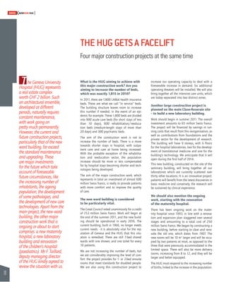 10 
SWISSKNOWHOW HUG 
T What is the HUG aiming to achieve with 
this major construction work? Are you 
aiming to increase the number of beds, 
which was exactly 1,815 in 2010? 
In 2011, there are 1,800 LAMal health insurance 
beds. These are what we call “in service” beds. 
The building structure leaves room to increase 
this number if needed, in the event of an epi-demic 
for example. These 1,800 beds are divided 
into 900 acute care beds (for short stays of less 
than 10 days), 600 rehabilitation/reeduca-tion 
beds (medium-length stays of more than 
20 days) and 300 psychiatric beds. 
The aim of the construction work is not to 
increase the number of beds. There is a move 
towards shorter stays in hospital, with outpa-tient 
care and care at home being increased. 
With the probable exception of the rehabilita-tion 
and reeducation sector, the population 
increase should be more or less compensated 
for by hospital stays becoming shorter and tech-nologies 
being developed. 
The aim of the major construction work, which 
represents in total an investment of almost 600 
million Swiss francs, is really to provide patients 
with more comfort and to improve the quality 
of care. 
The new ward building is considered 
to be particularly vital. 
The Great Council voted unanimously for a credit 
of 253 million Swiss francs. Work will begin at 
the end of the summer 2011, and the new build-ing 
should be operational in early 2016. The 
current building, built in 1966, no longer meets 
current needs - it is absolutely vital for the rep-utation 
of Geneva and the HUG that this situ-ation 
is remedied. There are still 7-bed shared 
wards with one shower, and one toilet for every 
10 patients. 
We are not increasing the number of beds, but 
we are considerably improving the level of com-fort: 
the project provides for 1- or 2-bed ensuite 
rooms that meet standards for disabled people. 
We are also using this construction project to 
increase our operating capacity to deal with a 
foreseeable increase in demand. Six additional 
operating theatres will be installed. We will also 
bring together all the intensive care units, which 
are today separated into two distinct zones. 
Another large construction project is 
planned on the main Cluse-Roseraie site 
– to build a new laboratory building. 
Work should begin in summer 2011. The overall 
investment amounts to 65 million Swiss francs. 
The project will be fi nanced by savings in run-ning 
costs that result from this reorganisation, as 
well as contributions from foundations and the 
private sector for the development of research. 
The building will have 9 storeys, with 6 fl oors 
for the hospital laboratories, two for the develop-ment 
of translational medicine and one for the 
building’s technology. We anticipate that it will 
open during the fi rst half of 2014. 
This new building, constructed on the site of the 
seminary building, will bring together all our 
laboratories which are currently scattered over 
thirty other locations. It is an innovative project: 
patients will benefi t from the latest discoveries in 
basic medicine and conversely, the research will 
be sustained by clinical experience. 
We should also mention the ongoing 
work, starting with the renovation 
of the maternity hospital. 
There has been ongoing work on the mater-nity 
hospital since 1993, in line with a renova-tion 
and expansion plan staggered over several 
stages and amounting to a total cost of 250 
million Swiss francs. We began by constructing a 
new building, before starting to clear and reno-vate 
the old one, which dates from 1907. The 
new rooms will be 10 m2 larger and will be occu-pied 
by two patients at most, as opposed to the 
three that were previously accommodated in the 
limited space. There will also be more delivery 
rooms, increasing from 8 to 12, and they will be 
larger and better equipped. 
The HUG must respond to the increasing number 
of births, linked to the increase in the population. 
he Geneva University 
Hospital (HUG) represents 
a real estate complex 
worth CHF 2 billion. Such 
an architectural ensemble, 
developed at different 
periods, naturally requires 
constant maintenance, 
with work going on 
pretty much permanently. 
However, the current and 
future construction projects, 
particularly that of the new 
ward building, far exceed 
the standard maintenance 
and upgrading. These 
are major investments 
for the future which take 
account of foreseeable 
future circumstances, like 
the increasing number of 
inhabitants, the ageing 
population, the development 
of some pathologies, and 
the development of new care 
technologies. Apart from the 
main project, the new ward 
building, the other major 
construction work that is 
ongoing or about to start 
comprises: a new maternity 
hospital, a new laboratory 
building and renovation 
of the children’s hospital 
(paediatrics). Mr F. Taillard, 
deputy managing director 
of the HUG kindly agreed to 
review the situation with us. 
THE HUG GETS A FACELIFT 
Four major construction projects at the same time 
 