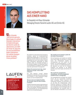 COMPANY PROFILE 
146 
SWISSKNOWHOW HUG 
err Schneider, 
1999 hat die spanische 
Roca-Gruppe, ein weltweit 
führendes Unternehmen 
für Badeinrichtungen, 
die Keramik Laufen AG 
übernommen und 2007 
die Similor AG akquiriert. 
Sie sind Geschäftsführer 
beider Unternehmen. 
Von welchen Synergien 
können die beiden 
Firmen profi tieren? 
Keramik Laufen AG 
Wahlenstrasse 46 
CH-4242 Laufen 
Tel: +41 (0)61 765 75 75 
Fax: +41 (0)61 766 56 53 
E-mail: forum@laufen.ch 
Web: www.laufen.ch 
Wir profi tieren von der gemeinsamen Entwicklung 
kompletter, optimal auf Kundenbedürfnisse 
abgestimmter Badlösungen. Im Sinne des „Total 
Bathroom Concept“ können wir den Kunden ein 
Komplettbad aus einer Hand anbieten. Obwohl 
beide Unternehmen eigenständig am Markt 
auftreten, bilden sich ausserdem Synergien in 
den leitenden Aufgaben von Marketing, Verkauf 
und Kundendienst, der Spedition und Lagerung 
sowie dem gemeinsamen Trainingscenter. 
Können Sie unseren Lesern das „Total 
Bathroom Concept“ etwas näher 
erläutern? 
Das „Total Bathroom Concept“ bedeutet 
Sanitärkeramik, Badmöbel, Bad- und Duschwannen 
und Armaturen in einer einheitlichen Design-sprache 
von einem Komplettanbieter. 
Wie hat sich das Produkte-Portfolio 
der Keramik Laufen AG durch Similor 
erweitert? 
Da beide Unternehmen weiterhin eigenständig auf-treten, 
hat sich das Produkte-Portfolio der beiden 
Firmen nicht verändert. Allerdings entstand durch 
die Zusammenarbeit ein auf Kundenbedürfnisse 
abgestimmtes Komplettbadangebot. 
Wie wichtig ist der Standort Laufen für 
die beiden Unternehmen? 
Mit der Präsentation der Produkte von LAUFEN, 
arwa, Similor Kugler und Sanimatic im LAUFEN 
Forum, dem umfangreichen Angebot des 
Trainingscenters und nicht zuletzt mit der 
Keramik- und Armaturenproduktion in Laufen, 
wird der Standort zum Badkompetenzzentrum. 
Wir bekennen uns somit klar zur Schweizer 
Produktion und verbinden so die Marken 
LAUFEN, arwa, Similor Kugler und Sanimatic mit 
Swissness. 
Was macht das preisgekrönte 
Ausstellungs- und Besuchergebäude 
LAUFEN Forum so einzigartig? 
Die aussergewöhnliche Architektur des LAUFEN 
Forums und die ansprechende Ausstellung 
bieten Architekten, Planern, Bauherren und 
Interessierten Inspiration und Information rund 
um das Bad. Das zweigeschossige, nahezu 
fensterlose Gebäude aus Sichtbeton trägt die 
Form eines Waschtisches und erstreckt sich von 
einer Hangkante aus fast freihängend über die 
Besucherparkplätze. Das besondere daran ist, 
dass der Monolith schlussendlich nur von einer 
H 
DAS KOMPLETTBAD 
AUS EINER HAND 
Im Gespräch mit Klaus Schneider 
Managing Director Keramik Laufen AG und Similor AG 
! " 
 
