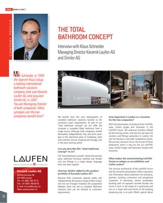 COMPANY PROFILE 
148 
SWISSKNOWHOW HUG 
THE TOTAL 
BATHROOM CONCEPT 
Interview with Klaus Schneider 
Managing Director Keramik Laufen AG 
and Similor AG 
Mr Schneider, in 1999 
the Spanish Roca Group, 
a leading international 
bathroom solutions 
company, took over Keramik 
Laufen AG and acquired 
Similor AG in 2007. 
You are Managing Director 
of both companies. What 
synergies can the two 
companies benefi t from? We benefi t from the joint development of 
Keramik Laufen AG 
Wahlenstrasse 46 
CH-4242 Laufen 
Tel: +41 (0)61 765 75 75 
Fax: +41 (0)61 766 56 53 
E-mail: forum@laufen.ch 
Web: www.laufen.ch 
! " 
complete bathroom solutions tailored to the 
customer’s exact requirements. As part of our 
“total bathroom concept” we can offer the 
customer a complete fi tted bathroom from a 
single source. Although both companies market 
themselves independently, they also form syner-gies 
in the important areas of marketing, sales 
and customer service, shipping and storage, and 
in the joint training centre. 
Can you describe this “total bathroom 
concept” to us? 
The “total bathroom concept” means the sanitary 
ware, bathroom furniture, bathtub and shower 
unit and fi ttings in a single design language 
from one total supplier. 
How has Similor added to the product 
portfolio of Keramik Laufen AG? 
Because both companies operate pretty well 
independently, the product range of both compa-nies 
has not changed. However, the cooperation 
between them has led to complete bathroom 
solutions that can be tailored to customers’ 
requirements. 
How important is Laufen as a location 
for the two companies? 
With the presentation of products from LAUFEN, 
arwa, Similor Kugler and Sanimatic in the 
LAUFEN Forum, the extensive facilities offered 
by the training centre, and last but not least the 
ceramics and fi ttings production in Laufen, the 
site has become a real bath competence centre. 
We are very conscious of our role as part of Swiss 
production, which is why we link our LAUFEN, 
arwa, Similor Kugler and Sanimatic brands with 
Swissness. 
What makes the award-winning LAUFEN 
Forum so unique as an exhibition and 
visitor centre? 
The unusual architecture of the LAUFEN Forum 
and the attractive presentation offers inspiration 
and information about bathrooms for architects, 
planners, building contractors and prospective 
customers. A two-storey, almost windowless 
building with an exposed concrete façade, the 
Forum is built in the shape of a washstand and 
sits on a slope with two thirds of the building 
projecting over a car park. What’s special about 
 