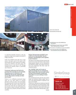 COMPANY PROFILE 
149 
SWISSKNOWHOW HUG 
# $ Das atriumähnliche Innere des LAUFEN Forums 
it is that the monolithic structure is only sup-ported 
by a single narrow support reminiscent of 
bridge construction. 
Inside, the LAUFEN Forum feels like a huge 
atrium. The lavish scale of the interior archi-tecture 
gives the actual showroom the appear-ance 
of an exhibition and event space. The 
LAUFEN Forum is also built to the Minergy 
standard and therefore allows a sustainable 
use of resources. 
Previously, bathrooms just had to be 
practical, but now they are increasingly 
becoming oases of relaxation and 
wellbeing. How do the companies you 
run use this trend or do they set their 
own trends? 
Thanks to our differently positioned design 
series we can meet almost all customer 
demands in terms of colour, form and budget. 
By cooperating with national and international 
designers, who also work in other sectors and 
pick up the trends that are happening there, 
we are able to adapt our design vocabulary to 
the needs of our customers and even set trends 
ourselves. 
Design and innovation shouldn’t come 
at the cost of functionality. How do 
designers and developers work together 
in your business? 
The motto of “form follows function» ensures that 
function has priority. And thanks to the constant 
dialog between designers and our development 
and production people, we are able to fi nd solu-tions 
and compromises that often make the 
unfeasible feasible. 
The “LAUFEN” logo can be seen on 
bathroom fi ttings all over Switzerland. 
What market share does Keramik Laufen 
AG have of the domestic market and 
what efforts are you making to boost 
exports? 
The LAUFEN brand along with the arwa, Similor 
Kugler and Sanimatic product ranges make us 
one of the leading providers of bathroom solu-tions 
on the market. 
Thanks to our international marketing of selected 
series of fi ttings from our existing product range 
and the new products that we presented at ISH 
Frankfurt in March 2011, we are well on the way to 
growing our market share internationally as well. 
Exterior shot of Similor AG 
Aussenaufnahme der Similor AG 
! LAUFEN Booth in form of the LAUFEN Forum 
at the ISH 2011 
" Total Bathroom Concept: Ceramic range LAUFEN 
Palace with faucets arwa-curveprime 
# Presentation of Total Bathroom Concept at the ISH 2011 
$ The atrium-like interior of the LAUFEN Forum 
Similor AG 
Wahlenstrasse 46 
CH-4242 Laufen 
Tel: +41 (0)61 765 73 33 
Fax: +41 (0)61 765 73 34 
Web: www.similorgroup.com 
 