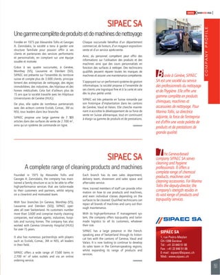 COMPANY PROFILE 
151 
SWISSKNOWHOW HUG 
SIPAEC SA 
1, rue Pedro-Meylan 
CH-1208 Genève 
Tél : +41 22 840 51 00 
Fax : +41 22 840 51 06 
E-mail : sipaec@sipaec.ch 
Web : www.sipaec.ch 
Fondée en 1975 par Alexandre Tollis et Georges 
A. Zannidakis, la société a tenu à garder une 
structure familiale pour pouvoir offrir à ses 
clients et partenaires des services performants 
et personnalisés, en comptant sur une équipe 
soudée et motivée. 
Grâce à ses quatre succursales, à Genève, 
Monthey (VS), Lausanne et Däniken (SO), 
SIPAEC est présente sur l’ensemble du territoire 
suisse et compte plus de 3 600 clients, principa-lement 
des entreprises de nettoyage, des régies 
immobilières, des industries, des hôpitaux et des 
homes médicalisés. Cela fait d’ailleurs plus de 
15 ans que la société travaille avec les Hôpitaux 
Universitaires de Genève (HUG). 
De plus, elle opère de nombreux partenariats 
avec des acteurs comme Ecolab, Comac, 3M ou 
NSS, tous leaders dans leur branche. 
SIPAEC propose une large gamme de 7 500 
articles dans des surfaces de vente de 2 700 m2, 
ainsi qu’un système de commande en ligne. 
Founded in 1975 by Alexandre Tollis and 
Georges A. Zannidakis, the company has main-tained 
a family structure so as to be able to offer 
high-performance services that are tailor-made 
to their customers and partners, whilst relying 
on a close-knit and motivated team. 
With four branches (in Geneva, Monthey (VS), 
Lausanne and Däniken (SO)), SIPAEC oper-ates 
all over Switzerland. Its customers number 
more than 3,600 and comprise mainly cleaning 
companies, real estate agents, industries, hospi-tals 
and nursing homes. The company has also 
worked with Geneva University Hospital (HUG) 
for over 15 years. 
It also has numerous partnerships with players 
such as Ecolab, Comac, 3M or NSS, all leaders 
in their fi eld. 
SIPAEC offers a wide range of 7,500 items in 
2,700 m2 of sales outlets and via an online 
ordering service. 
Chaque succursale bénéfi ce d’un département 
commercial, de livreurs, d’un magasin exposition-vente 
et d’un service après-vente. 
Ainsi, du personnel compétent peut offrir des 
informations sur l’utilisation des produits et des 
machines ainsi que des cours personnalisés en 
fonction des surfaces à nettoyer. Des techniciens 
qualifi és peuvent réparer toutes les marques de 
machines et assurer une maintenance compétente. 
S’appuyant sur un performant système de gestion 
informatique, la société propose à l’ensemble de 
ses clients une logistique fi ne et à la carte et cela 
dès la plus petite unité. 
SIPAEC est très présente en Suisse romande par 
son historique d’implantation dans les cantons 
de Genève, Vaud et Valais. Elle cherche mainte-nant 
à accroître le développement de sa force de 
vente en Suisse alémanique, tout en continuant 
à élargir sa gamme de produits et de prestations. 
Each branch has its own sales department, 
delivery team, showroom and sales space and 
after-sales service. 
Here, trained members of staff can provide infor-mation 
on how to use products and machines, 
and even individual classes depending on the 
surfaces to be cleaned. Qualifi ed technicians can 
repair all brands of machines and carry out thor-ough 
maintenance. 
With its high-performance IT management sys-tem, 
the company offers top-quality and tailor-made 
logistics to all its customers, whatever 
their size. 
SIPAEC has a large presence in the French-speaking 
area of Switzerland through its histori-cal 
ties with the cantons of Geneva, Vaud and 
Valais. It is now looking to continue to develop 
its sales team in the German-speaking regions, 
whilst expanding its range of products and 
services. 
B 
T 
asée à Genève, SIPAEC 
SA est une société au service 
des professionnels du nettoyage 
et de l’hygiène. Elle offre une 
gamme complète en produits 
chimiques, machines et 
accessoires de nettoyage. Pour 
Marina Tollis, sa directrice 
adjointe, la force de l’entreprise 
est d’offrir une vaste palette de 
produits et de prestations de 
grande qualité. 
he Geneva-based 
company SIPAEC SA serves 
cleaning and hygiene 
professionals. It offers a 
complete range of chemical 
products, machines and 
cleaning accessories. For Marina 
Tollis the deputy-director, the 
company’s strength resides in 
its vast range of products and 
top-quality services. 
SIPAEC SA 
Une gamme complète de produits et de machines de nettoyage 
SIPAEC SA 
A complete range of cleaning products and machines 
 