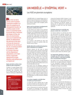 12 
SWISSKNOWHOW HUG 
Les HUG ont été le 
premier centre hospitalier 
universitaire européen à se 
doter d’un programme de 
développement durable. De 
nombreux projets ont été 
lancés. Ils concernent toutes 
les activités liées à l’utilisation 
des énergies, de l’eau, des 
biens de consommation, 
mais aussi le traitement des 
déchets, les déplacements 
des personnes et des biens, 
ainsi que des mesures de 
protection de l’air, de l’eau et 
des sols. Un premier Ecobilan 
a été réalisé en 2009. 
M. Christian Decurnex, 
chef du Département 
d’exploitation, et M. Alain 
Samson, responsable 
opérationnel du projet, 
détaillent cette politique pour 
un hôpital vert. 
UN MODÈLE « D’HÔPITAL VERT » 
Les HUG en pionniers européens 
1 468 000 KWh et le mandat Manger local, en 
partenariat avec les fournisseurs. Cette politique a 
permis aux HUG de développer des mandats por-teurs 
d’actions visibles et bien acceptées, parfois 
reprises par d’autres. 
Quels sont les principaux enseignements 
du premier Ecobilan des HUG ? 
Il a fait ressortir que l’impact le plus important 
des HUG sur l’environnement est généré par les 
transports, soit les déplacements de ses quelque 
10 000 collaborateurs et le fl ux de trafi c induit. 
En second lieu, il faut relever la charge environ-nementale 
des médicaments. Des mesures ont 
été mises en place pour diminuer les rejets dans 
les eaux usées. 
Le 2e Ecobilan a été planifi é pour 2013. Cela 
permettra de mesurer les premiers effets des 
mesures mises en oeuvre. 
Quelles démarches ont-elles été entreprises 
dans le domaine de la mobilité ? 
Plusieurs mesures ont été mises en oeuvre 
comme l’achat de vélos classiques et électriques 
et des aménagements pratiques au parking vélo. 
Des prêts à zéro pour cent sont accordés pour 
l’achat d’un vélo classique ou électrique. Nous 
travaillons aussi à la sécurisation du deuxième 
parking deux-roues couvert sur le site Cluse- 
Roseraie, à la création d’un parking deux-roues 
sur le site de Beau-Séjour et à l’extension de 
notre fl otte de vélos classiques et électriques en 
prêt pour les déplacements professionnels sur les 
sites de Belle-Idée et de Loëx. 
Nous testons aussi une vélothèque, système de 
prêt et de réservation automatisé de vélos pliables. 
Le covoiturage est encouragé. Nous testons un 
logiciel interactif permettant de mettre en rela-tion 
les collaborateurs effectuant les mêmes tra-jets, 
car ce concept n’est pas toujours facile à 
appliquer aux HUG, malgré le nombre important 
de collaborateurs, en raison d’horaires nombreux 
et disparates. 
Les actions engagées sont-elles bien 
acceptées par le personnel ? 
La plupart des actions réalisées dans le cadre 
du plan de mobilité sont très populaires, notam-ment 
celles concernant la promotion du vélo. 
L’octroi d’abonnements de parking facilité pour 
les équipes de covoiturage est très apprécié, 
comme la subvention de 50 % sur l’abonnement 
Unireso des Transports Publics Genevois. Le ren-forcement 
des horaires de la navette intersites, 
les réductions sur les abonnements P+R et la 
mise à disposition de véhicules mobility car-sharing 
pour les déplacements professionnels 
nécessitant la voiture sont aussi des mesures 
appréciées. 
Certaines mesures ne sont-elles pas 
perçues comme des « contraintes » ? 
Les mesures relatives à la restriction de l’accès 
aux abonnements de parkings individuels aux 
HUG ont reçu un accueil plus contrasté. Avec 
seulement 900 places disponibles pour environ 
8 000 collaborateurs sur le site Cluse-Roseraie 
et une liste d’attente qui ne cesse de grossir, il 
a fallu appliquer des critères d’octroi plus restric-tifs. 
Les nouveaux critères prennent en compte 
les besoins réels des collaborateurs et privilégient 
ceux qui n’ont pas d’autres possibilités de dépla-cement. 
Cette mesure a été saluée par un grand 
nombre d’employés inscrits depuis des années 
sur la liste d’attente et dont les contraintes 
d’horaires ajoutées à l’absence de desserte en 
transports publics étaient très diffi ciles à gérer. 
Les importants chantiers en cours ou 
en projet aux HUG vont-ils contribuer, 
une fois réalisés, à une baisse sensible 
de la consommation d’énergie ? 
Nos projets et leurs concepts énergétiques sont 
discutés avec les organes étatiques compétents 
et nous permettent d’intégrer des solutions 
viables pour limiter les consommations d’énergie 
et intégrer des énergies renouvelables. 
Le nouveau bâtiment des lits répondra à la norme 
MOPEC et la part d’énergie non renouvelable ne 
dépassera pas les 60 % des besoins admissibles 
pour le chauffage et l’eau chaude sanitaire. Pour 
y parvenir, 500 m2 de panneaux solaires seront 
installés en toiture, de même qu’un système de 
récupération de chaleur sur la production frigori-fi 
que. Par ailleurs, l’eau de pluie sera récupérée 
pour alimenter les chasses d’eau des toilettes et 
arroser les espaces verts. 
Quant au nouveau bâtiment des laboratoires, un 
soin particulier a été apporté aux installations 
techniques afi n de garantir une récupération 
maximale de la chaleur diffusée par les nom-breux 
équipements et machines. Les stores et 
éclairages seront pilotés en fonction des condi-tions 
climatiques. 
Quels ont été les actions et les 
projets les plus marquants ? 
L’Ecobilan, le mandat Vigiwatt 2010- 
2011 de pose de barrettes de prises 
électriques avec interrupteur géné-ral, 
le mandat électricité, avec une 
réduction estimée pour 2009-2010 de 
HUG 
Département d’exploitation 
Rue Gabrielle-Perret-Gentil 4 
CH-1211 Genève 14 
Tél. : +41(0)22 372 60 86 
Fax : +41(0)22 372 60 84 
E-mail : 
christian.decurnex@hcuge.ch 
Web : www.hug-ge.ch 
 