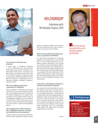 COMPANY PROFILE 
169 
SWISSKNOWHOW HUG 
I 
Veltigroup 
Av. de Provence 4 
CH - 1007 Lausanne Switzerland 
Tel.: +41 22 989 44 44 
Fax: +41 22 989 44 45 
E-mail: info@veltigroup.com 
Web: www.veltigroup.com 
VELTIGROUP 
Interview with 
Mr Nicolas Fulpius, CEO 
t is only through 
proximity that we can 
develop long-term 
partnerships. 
Can you tell us a bit about your 
company? 
A major player in Switzerland, Veltigroup 
is an ICT (Information and Communication 
Technology) service provider. Veltigroup’s com-plete 
range of skills means it can analyse, and 
then produce and operate products that cover 
all ICT needs for commercial companies or pub-lic 
organisations. Veltigroup employs more than 
300 ICT specialists in Switzerland across its 
dedicated companies: LANexpert, Pragmantic, 
Perhalion and ITS. 
What sets Veltigroup apart from 
conventional IT companies? 
Most IT companies in Switzerland are small and 
specialise in just one area of expertise. By offer-ing 
an all-encompassing service that covers all 
ICT subjects, Veltigroup acts as a single consult-ing 
partner for its customers. What is more, as 
an independent integrator, we are not linked to 
a manufacturer or editor, which means we can 
advise our customers of the best way of respond-ing 
to their needs in a neutral and independent 
manner. 
Your company has an offi ce in Geneva, 
but a multitude of branches. How have 
you benefi tted from this expansion? 
A large number of our customers are based at sev-eral 
sites around Switzerland; having a national 
network of expertise enables close interaction 
both at the production team level and when it 
comes to managing customer relations. 
What does the symbol Swiss Made mean 
to you, a guarantee of reliability? 
In a world where technologies are increasingly 
globalised and standardised, we are convinced 
that it is only through proximity that we can 
develop long-term partnerships which provide 
our customers with real technological differen-tiators 
and which respect local characteristics. In 
this sense, for the Swiss player dedicated to the 
Swiss market that we are, the Swiss Made symbol 
is a guarantee of this close collaboration, of this 
optimal understanding of needs and expecta-tions 
which are particularly high in sectors which 
rely on ICT such as healthcare, banking, or state 
administration. 
In the future, will Veltigroup diversify its 
activities and continue to expand? 
Our company has been expanding ever since it 
was created 15 years ago. As a clear leader in 
the French-speaking region of Switzerland, we 
are continuing to grow with a strong potential 
to develop within the German-speaking region of 
Switzerland, where we have branches in Berne 
and Zurich. In terms of activities, in our fi eld you 
have to constantly reinvent your service portfo-lio 
to anticipate technological innovations. At 
the moment, we are setting up services around 
Cloud technologies and new smartphones 
mobile devices and tablets which are highly 
sought after by our customers. 
 