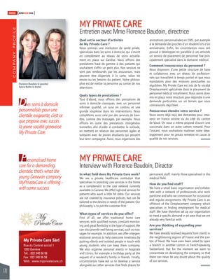 COMPANY PROFILE 
170 
SWISSKNOWHOW HUG 
animations personnalisées en EMS, par exemple 
à la demande des proches d’un résident lors d’un 
anniversaire. Enfi n, les circonstances nous ont 
poussé à développer en parallèle à ces activités 
un service de placement de personnel fi xe prin-cipalement 
spécialisé dans le domaine médical. 
Comment trouvez-vous du personnel ? 
Nous disposons d’une petite structure de base 
et collaborons avec un réseau de profession-nels 
qui travaillent à temps partiel et que nous 
mandatons pour des missions ponctuelles ou 
régulières. My Private Care est issu de la société 
Oneplacement spécialisée dans le placement de 
personnel médical notamment. Nous avons donc 
mis en place notre structure pour répondre à une 
demande particulière sur un terrain que nous 
connaissions déjà bien. 
Pensez-vous étendre votre service ? 
Nous avons déjà reçu des demandes pour inter-venir 
en France voisine ou du côté du canton 
de Vaud. On nous a même proposé d’ouvrir une 
succursale dans un autre canton romand. Pour 
l’instant, nous souhaitons maîtriser notre déve-loppement 
pour ne jamais remettre en cause la 
qualité de nos services. 
My Private Care Sàrl 
Rue du Contrat social 1 
1203 Genève 
Tél. : 022 340 56 56 
Fax : 022 340 56 58 
Web : www.myprivatecare.ch 
Quel est le secteur d’activités 
de My Private Care ? 
Nous sommes une institution de santé privée, 
spécialisée dans les soins à domicile, qui s’inscrit 
en complément au réseau de soins actuelle-ment 
en place sur Genève. Nous offrons des 
prestations haut de gamme à des patients qui 
souhaitent s’offrir un petit plus. Nos services ne 
sont pas remboursés par les assurances, mais 
peuvent être dispensés à la carte, selon les 
envies ou les besoins du patient. Notre philoso-phie 
est de mettre la personne au centre de nos 
attentions. 
Quels types de prestations ? 
Tout d’abord, nous offrons des prestations de 
soins à domicile classiques, avec un personnel 
infi rmier qualifi é, un suivi en continu et une 
grande souplesse dans les interventions. Nous 
complétons aussi cela par des services de bien-être, 
comme des massages, par exemple. Nous 
offrons en outre des prestations intergénéra-tionnelles 
afi n d’aider à combattre la solitude, 
en mettant en relation des personnes âgées et 
solitaires avec de jeunes étudiants qui peuvent 
leur tenir compagnie. Aussi, nous organisons des 
D 
P 
es soins à domicile 
personnalisés pour une 
clientèle exigeante, c’est ce 
que propose avec succès 
la jeune société genevoise 
My Private Care. 
ersonalised home 
care for a demanding 
clientele: that’s what the 
young Genevan company 
MyPrivateCare is offering – 
with some success. 
MY PRIVATE CARE 
Entretien avec Mme Florence Baudoin, directrice 
MY PRIVATE CARE 
Interview with Florence Baudoin, Director 
In what fi eld does My Private Care work? 
We are a private healthcare institution that 
specialises in providing care services in the home 
as a complement to the care network currently 
available in Geneva. We offer high-end services for 
patients who want a little bit extra. Our services 
are not covered by insurance policies, but can be 
tailored to the desires or needs of the patient. Our 
philosophy is to put the customer fi rst. 
What types of services do you offer? 
First of all, we offer traditional home care 
services, with qualifi ed nurses, constant monitor-ing 
and great fl exibility in the type of support. We 
can also provide well-being services, such as mas-sages 
for example. In addition, we offer intergen-erational 
services to help overcome loneliness by 
putting elderly and isolated people in touch with 
young students who can keep them company. 
We also organise personal events in hospitals 
and clinics, for example a birthday party at the 
request of a resident’s family or friends. Finally, 
circumstances have led us to develop a service 
alongside our other services that fi nds places for 
permanent staff, mainly those specialised in the 
medical fi eld. 
How do you fi nd staff? 
We have a small basic organisation and collabo-rate 
with a network of professionals who work 
part-time and who we commission for occasional 
and regular assignments. My Private Care is an 
offshoot of the Oneplacement company which 
specialises in fi nding employment for medical 
staff. We have therefore set up our organisation 
to meet a specifi c demand in an area that we are 
already very familiar with. 
Are you thinking of expanding your 
services? 
We have already received requests from clients in 
the neighbouring regions of France and the can-ton 
of Vaud. We have even been asked to open 
a branch in another canton in French-speaking 
Switzerland. But for the moment we want to 
concentrate on developing the company so that 
there can never be any doubt about the quality 
of our services. 
Florence Baudoin (à gauche) 
Sylvie Rollin (à droite) 
 