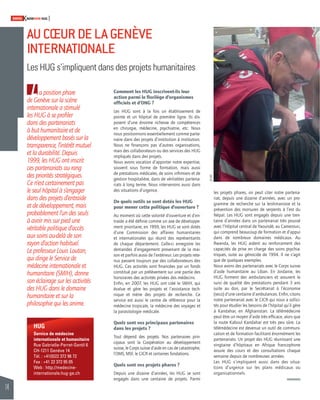 14 
SWISSKNOWHOW HUG 
AU COEUR DE LA GENÈVE 
INTERNATIONALE 
Les HUG s’impliquent dans des projets humanitaires 
L 
a position phare 
de Genève sur la scène 
internationale a stimulé 
les HUG à se profi ler 
dans des partenariats 
à but humanitaire et de 
développement basés sur la 
transparence, l’intérêt mutuel 
et la durabilité. Depuis 
1999, les HUG ont inscrit 
ces partenariats au rang 
des priorités stratégiques. 
Ce n’est certainement pas 
le seul hôpital à s’engager 
dans des projets d’entraide 
et de développement, mais 
probablement l’un des seuls 
à avoir mis sur pied une 
véritable politique d’accès 
aux soins au-delà de son 
rayon d’action habituel. 
Le professeur Louis Loutan, 
qui dirige le Service de 
médecine internationale et 
humanitaire (SMIH), donne 
son éclairage sur les activités 
des HUG dans le domaine 
humanitaire et sur la 
philosophie qui les anime. 
HUG 
Service de médecine 
internationale et humanitaire 
Rue Gabrielle-Perret-Gentil 6 
CH-1211 Genève 14 
Tél. : +41(0)22 372 96 72 
Fax : +41 22 372 95 05 
Web : http://medecine-internationale. 
hug-ge.ch 
les projets phares, on peut citer notre partena-riat, 
depuis une dizaine d’années, avec un pro-gramme 
de recherche sur la leishmaniose et la 
prévention des morsures de serpents à l’est du 
Népal. Les HUG sont engagés depuis une tren-taine 
d’années dans un partenariat très poussé 
avec l’Hôpital central de Yaoundé, au Cameroun, 
qui comprend beaucoup de formation et d’appui 
dans de nombreux domaines médicaux. Au 
Rwanda, les HUG aident au renforcement des 
capacités de prise en charge des soins psychia-triques, 
suite au génocide de 1994. Il ne s’agit 
que de quelques exemples. 
Nous avons des partenariats avec le Corps suisse 
d’aide humanitaire au Liban. En Jordanie, les 
HUG forment des ambulanciers et assurent le 
suivi de qualité des prestations pendant 3 ans 
suite au don, par le Secrétariat à l’économie 
(seco) d’une centaine d’ambulances. Enfi n, citons 
notre partenariat avec le CICR qui nous a sollici-tés 
pour étudier les besoins de l’hôpital qu’il gère 
à Kandahar, en Afghanistan. La télémédecine 
peut être un moyen d’aide très effi cace, alors que 
la route Kaboul Kandahar est très peu sûre. La 
télémédecine est devenue un outil de communi-cation 
et de formation facilitant énormément les 
partenariats. Un projet des HUG réunissant une 
vingtaine d’hôpitaux en Afrique francophone 
assure des cours et des consultations chaque 
semaine depuis de nombreuses années. 
Les HUG s’impliquent aussi dans des situa-tions 
d’urgence sur les plans médicaux ou 
organisationnels. 
Comment les HUG inscrivent-ils leur 
action parmi le fl orilège d’organismes 
offi ciels et d’ONG ? 
Les HUG sont à la fois un établissement de 
pointe et un hôpital de première ligne. Ils dis-posent 
d’une énorme richesse de compétences 
en chirurgie, médecine, psychiatrie, etc. Nous 
nous positionnons essentiellement comme parte-naire 
dans des projets d’institution à institution. 
Nous ne fi nançons pas d’autres organisations, 
mais des collaborateurs ou des services des HUG 
impliqués dans des projets. 
Nous avons vocation d’apporter notre expertise, 
souvent sous forme de formation, mais aussi 
de prestations médicales, de soins infi rmiers et de 
gestion hospitalière, dans de véritables partena-riats 
à long terme. Nous intervenons aussi dans 
des situations d’urgence. 
De quels outils se sont dotés les HUG 
pour mener cette politique d’ouverture ? 
Au moment où cette volonté d’ouverture et d’en-traide 
a été défi nie comme un axe de développe-ment 
prioritaire, en 1999, les HUG se sont dotés 
d’une Commission des affaires humanitaires 
et internationales qui réunit des représentants 
de chaque département. Celle-ci enregistre les 
demandes d’engagement provenant de la mai-son 
et parfois aussi de l’extérieur. Les projets rete-nus 
passent toujours par des collaborateurs des 
HUG. Ces activités sont fi nancées par un fonds 
constitué par un prélèvement sur une partie des 
honoraires des activités privées des médecins. 
Enfi n, en 2007, les HUG ont créé le SMIH, qui 
évalue et gère les projets et l’assistance tech-nique 
et mène des projets de recherche. Ce 
service est aussi le centre de référence pour la 
médecine tropicale, la médecine des voyages et 
la parasitologie médicale. 
Quels sont vos principaux partenaires 
dans les projets ? 
Tout dépend des projets. Nos partenaires prin-cipaux 
sont la Coopération au développement 
suisse, le Corps suisse d’aide en cas de catastrophe, 
l’OMS, MSF, le CICR et certaines fondations. 
Quels sont vos projets phares ? 
Depuis une dizaine d’années, les HUG se sont 
engagés dans une centaine de projets. Parmi 
© DR 
 