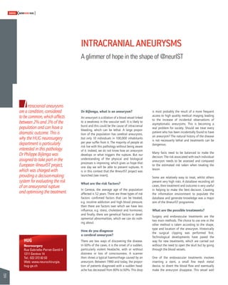50 
SWISSKNOWHOW HUG 
INTRACRANIAL ANEURYSMS 
A glimmer of hope in the shape of @neurIST 
Intracranial aneurysms 
are a condition, considered 
to be common, which affects 
between 2% and 3% of the 
population and can have a 
dramatic outcome. This is 
why the HUG neurosurgery 
department is particularly 
interested in this pathology. 
Dr Philippe Bijlenga was 
assigned to take part in the 
European @neurIST project, 
which was charged with 
providing a decision-making 
system for evaluating the risk 
of an aneurysmal rupture 
and optimising the treatment. 
Dr Bijlenga, what is an aneurysm? 
An aneurysm is a dilation of a blood vessel linked 
to a weakness in the vascular wall. It is likely to 
burst and this could be the cause of intracranial 
bleeding, which can be lethal. A large propor-tion 
of the population has cerebral aneurysms, 
but only 10 individuals in 100,000 inhabitants 
per year suffer from it. The majority of people at 
risk live with this pathology without being aware 
of it. Indeed, we do not know how an aneurysm 
develops or what triggers the rupture. But our 
understanding of the physical and biological 
processes is improving, which gives us hope that 
one day we will be able to prevent ruptures. It 
is in this context that the @neurIST project was 
launched (see insert). 
What are the risk factors? 
In Geneva, the average age of the population 
affected is 52 years. There are three types of risk 
factors: confi rmed factors that can be treated, 
e.g. nicotine addiction and high blood pressure; 
then there are factors over which we have less 
infl uence, e.g. stress, cholesterol and hormones; 
and fi nally, there are genetical factors or devel-opmental 
abnormalities, which we can do noth-ing 
about. 
How do you diagnose 
a cerebral aneurysm? 
There are two ways of discovering the disease. 
In 60% of the cases, it is the onset of a sudden, 
particularly violent headache, with or without 
dizziness or loss of consciousness. A scanner 
then shows a typical haemorrhage caused by an 
aneurysm. Between 1980 and today, the propor-tion 
of patients diagnosed with a sudden head-ache 
has decreased from 80% to 60%. This drop 
is most probably the result of a more frequent 
access to high quality medical imaging leading 
to the increase of incidental observations of 
asymptomatic aneurysms. This is becoming a 
real problem for society. Should we treat every 
patient who has been incidentally found to have 
an aneurysm? The natural history of the disease 
is not necessarily lethal and treatments can be 
dangerous. 
Many facts need to be balanced to make the 
decision. The risk associated with each individual 
aneurysm needs to be assessed and compared 
to the estimated risk taken when treating the 
lesion. 
Some are relatively easy to treat, whilst others 
present very high risks. A database recording all 
cases, their treatment and outcome is very useful 
in helping to make the best decision. Creating 
the information environment to populate the 
database and generate knowledge was a major 
aim of the @neurIST programme. 
What are the possible treatments? 
Surgery and endovascular treatments are the 
two main methods. The choice to use one or the 
other method is taken according to the shape, 
type and location of the aneurysm. Historically 
the surgical clipping was performed fi rst. 
Technological developments have paved the 
way for new treatments, which are carried out 
without the need to open the skull but by going 
through the blood vessels. 
One of the endovascular treatments involves 
inserting a stent, a small fi ne mesh metal 
device, to divert the blood fl ow and eventually 
make the aneurysm disappear. This vessel wall 
HUG 
Neurosurgery 
Rue Gabrielle-Perret-Gentil 4 
1211 Genève 14 
Tel.: 022 372 82 03 
Web: www.neurochirurgie. 
hug-ge.ch 
 