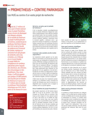 56 
SWISSKNOWHOW HUG 
« PROMETHEUS » CONTRE PARKINSON 
Les HUG au centre d’un vaste projet de recherche 
D oté de 2,1 millions de 
Qu’est-ce, au juste, que la maladie 
francs par le Fonds national 
suisse, le projet Prometheus 
a pour mission de développer 
une thérapie cellulaire 
de la maladie de Parkinson. 
Ce projet multidisciplinaire 
et multisite, coordonné par le 
professeur Karl-Heinz Krause, 
des HUG et de la Faculté 
de médecine de l’Université 
de Genève, implique un 
consortium de sept groupes 
de recherche, dont cinq 
à Genève, un à Fribourg 
et un à Lund (Suède). 
Ce projet fédère les 
compétences de nombreux 
spécialistes parmi lesquels 
des chercheurs, des cliniciens, 
des immunologues et des 
bio-éthiciens. Pour situer 
l’enjeu, il suffi t de rappeler 
que quelque 20 000 patients 
sont touchés par la maladie 
de Parkinson en Suisse et 6 
à 7 millions dans le monde. 
Le professeur Pierre Burkhard, 
neurologue aux HUG, fait le 
point sur les travaux en cours. 
HUG 
Rue Gabrielle-Perret-Gentil 4 
CH-1211 Genève 14 
Tél. : +41 (0)22 372 83 18 
Fax : +41 (0)22 372 83 32 
E-mail : 
pierre.burkhard@hcuge.ch 
Web : www.hug-ge.ch 
de Parkinson ? 
C’est la deuxième maladie neurodégénérative 
après la maladie d’Alzheimer. Malgré des traite-ments 
symptomatiques assez effi caces pendant 
une certaine durée, c’est une maladie incurable. 
Elle se caractérise par la perte de neurones dans 
certains systèmes cérébraux, notamment dans 
la structure appelée « substance noire », qui 
pourvoit le cerveau en dopamine, un neurotrans-metteur 
essentiel pour de nombreuses fonctions 
cérébrales, notamment la motricité. Cette baisse 
de la dopamine occasionne des troubles moteurs 
tels que des tremblements, de la rigidité et de la 
lenteur. 
Comment cette maladie est-elle traitée 
aujourd’hui ? 
Les traitements actuels agissent sur les symp-tômes. 
Ils sont basés sur le principe de la prise de 
médicaments qui remplacent la substance man-quante. 
Différentes stratégies permettent de res-taurer 
des taux fonctionnels de dopamine céré-brale. 
C’est un traitement effi cace : les patients 
présentent moins de symptômes, voire presque 
plus. Cette amélioration peut s’étendre sur une 
période de 3 à 5 ans, appelée la « lune de miel ». 
Au-delà de ces limites, les médicaments compen-sent 
de moins en moins le défi cit de dopamine, 
ils deviennent moins effi caces, alors que la mala-die, 
nullement stoppée, continue à progresser. 
L’idéal serait de passer d’un traitement sympto-matique 
à un traitement curatif, c’est-à-dire de 
trouver des thérapies pour que les neurones ne 
dégénèrent plus et parvenir ainsi à stopper la 
maladie, voire à ce qu’elle régresse. 
Est-ce l’ambition du projet Prometheus ? 
Des progrès importants ont été réalisés depuis 
2007 et le but est de parvenir à des essais 
cliniques sur l’homme. Nous en sommes à des 
essais sur des rongeurs et nous pensons passer 
en 2012 à des essais sur un modèle de singe. 
Le chemin est encore long, mais nous savons 
déjà que nous ne parviendrons pas à mettre au 
point un véritable traitement curatif. La mala-die 
de Parkinson est en fait plus complexe que 
la seule dégénérescence de la substance noire, 
d’autres systèmes dégénèrent. Ceci dit, si le pro-jet 
Prometheus est couronné de succès, il devien-drait 
possible de trai ter tous les symptômes 
moteurs à long terme, ce qui représenterait un 
gain très important sur les traitements actuels. 
Dans quel contexte scientifi que 
s’inscrivent ces recherches ? 
Nous sommes en quête d’une thérapie cellu-laire 
en utilisant des cellules souches. La base 
du projet Prometheus repose sur la dérivation de 
cellules souches en neurones dopaminergiques, 
lesquels peuvent être implantés dans le cerveau 
de patients parkinsoniens. Si ces cellules produi-sant 
de la dopamine survivent, se développent et 
fonctionnent, on aura remplacé un système neu-rologique 
défi cient par un autre plus performant 
et les patients s’en porteront nettement mieux. 
L’originalité de notre démarche est le recours 
aux cellules souches. Auparavant, les Suédois, 
puis les Américains ont eu l’idée d’utiliser des 
cellules prélevées dans des cerveaux de foetus 
pour les placer dans le cerveau de patients par-kinsoniens. 
Les résultats ont été mitigés. Une 
étude européenne est encore en cours avec cette 
approche. Sinon, deux grands axes de recherche 
existent : une thérapie moléculaire visant à 
ralentir la dégénérescence des neurones ou 
encore une thérapie génique, visant à les proté-ger. 
Elles n’ont pas donné de résultats probants. 
Quels sont les principaux obstacles 
à surmonter ? 
Le problème sur lequel planchent nos collègues 
suédois, c’est la crainte que les cellules souches, 
une fois transférées dans le cerveau des patients, 
se développent en tumeurs. Le remède serait 
alors pire que le mal. La maîtrise de ce risque est 
un challenge important. Des questions éthiques 
se posent aussi. Comment considérer ces cel-lules 
? S’agit-il d’un médicament ? Non, ce ne 
sont pas de simples molécules, mais des cellules 
produisant des molécules. Mais alors, de quoi 
s’agit-il ? 
 
