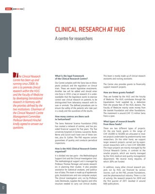 62 
SWISSKNOWHOW HUG 
CLINICAL RESEARCH AT HUG 
A centre for researchers 
The Clinical Research 
Centre has been up and 
running since 2008. Its 
aim is to promote clinical 
research within the HUG 
and the Faculty of Medicine 
by developing translational 
research in harmony with 
the priorities defi ned by the 
two institutions. Chairman of 
the Clinical Research Centre 
Management Committee 
Professor Bernard Hirschel 
kindly agreed to answer our 
questions. 
What is the legal framework 
of the Clinical Research Centre? 
Our Centre complies with the Swiss law on thera-peutic 
products and the regulation on clinical 
trials. These are recent legislative enactments. 
Another law will be added and should enter 
into force in 2014: a law on research. It is under-standable 
that the legislature wants to exercise 
control over clinical research on patients, to be 
distinguished from laboratory research with tis-sues 
or animals. The defi ned procedures aim to 
ensure the safety of the patients who take part 
in a study and the soundness of the results. 
How many centres are there such 
in Switzerland? 
The Swiss National Science Foundation (FNS) 
has created a network of centres, and has pro-vided 
fi nancial support for fi ve years. The fi ve 
university hospitals in Geneva, Lausanne, Basle, 
Berne and Zurich each have one of these cen-tres, 
plus St. Gallen. The FNS requires certain 
guarantees of quality and conducts periodical 
inspections. 
How is the HUG Clinical Research Centre 
organised? 
It is divided into two parts – the Methodological 
Support Unit and the Clinical Investigation Unit. 
The methodological support unit is managed by 
Professor Thomas Perneger and assists research-ers 
in planning their studies. It also provides 
assistance for statistical analyses, and publica-tion 
of data. This team is made up of epidemiolo-gists, 
biostatisticians and one computer analyst. 
The clinical investigation unit, run by Professor 
Jules Desmeules, supplies the logistics and infra-structure 
needed to carry out clinical studies. 
This team is mostly made up of clinical research 
assistants and nursing assistants. 
The Centre also provides grants to fi nancially 
support research projects. 
How are these grants funded? 
They are funded by the HUG and the Faculty 
of Medicine. The HUG contributes through the 
Equalization Fund supplied by a deduction 
from the private fees of the HUG doctors. The 
Faculty of Medicine mainly raises money from 
the Jeantet Foundation and other foundations. 
The investment is around CHF 1.5 million Swiss 
francs a year. 
What types of research benefi t 
from these funds? 
There are two different types of projects. 
On the one hand, grants in the range of 
CHF 20,000 to 50,000 are allocated to mod-est 
projects undertaken by predominantly new 
researchers. On the other hand, we support 
larger research projects carried out by experi-enced 
researchers with a limit CHF 600,000. 
The major projects are mainly managed by the 
Clinical Research Centre, in contrast to the 
smaller projects, which are mainly managed 
by the HUG medical and quality management 
department. We receive many requests, of 
which 30% are funded. 
In addition, many other clinical research pro-jects 
run by HUG are fi nanced by various 
sources, such as the FNS, private foundations, 
and the pharmaceutical industry. There is a lot 
of activity; the research projects for 2010 and 
the fi rst quarter of 2011 resulted in around 
600 publications. 
 
