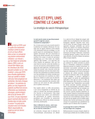 68 
SWISSKNOWHOW HUG 
P A R T E N A I R E S 
HUG ET EPFL UNIS 
CONTRE LE CANCER 
La stratégie du vaccin thérapeutique 
Les HUG et l’EPFL sont 
en quête d’un traitement 
novateur contre le cancer 
et ont uni leurs efforts 
dans ce but. Le concept de 
vaccination antitumorale 
cellulaire « sur mesure », 
qui fait l’objet de recherches 
depuis 2003, a pris un 
nouvel élan depuis que 
les chercheurs des HUG 
peuvent compter sur un « bio-matériel 
» conçu par l’EPFL 
pour d’autres applications, 
mais qui semble se révéler 
utile pour faire progresser ces 
recherches. Des tests cliniques 
de phase 1, les premiers du 
genre, sur une vingtaine de 
patients souffrant de cancers 
réfractaires aux traitements 
classiques, seront entrepris 
dès la fi n de l’année 2011 
aux HUG. Un pas important 
peut-il vraiment être franchi à 
Genève dans la lutte contre 
le cancer ? Le point de la 
situation avec le Dr Nicolas 
Mach, responsable du 
projet au sein du Service 
d’oncologie. 
Le mot vaccin sonne un peu bizarrement 
quand il s’agit de cancer. 
Comment le comprendre ? 
Oui, le terme vaccin est le plus souvent associé à 
la prévention de maladies infectieuses. Par ana-logie 
avec les agents infectieux contre lesquels 
il est relativement facile de se protéger, il y a de 
grands espoirs en cancérologie pour éduquer le 
système immunitaire afi n qu’il reconnaisse et 
détruise des cellules tumorales. Pour les patients 
souffrant d’un cancer, on parle de vaccination 
thérapeutique, car il faut traiter une maladie 
agressive, déjà installée ; il ne s’agit donc pas 
d’une situation de prévention. Alors qu’il est 
assez facile de vacciner contre des bactéries ou 
virus qui sont reconnus comme extérieurs et dan-gereux 
par notre organisme, il est beaucoup plus 
diffi cile de stimuler notre immunité contre des 
cellules cancéreuses issues de notre propre corps. 
De façon très schématique, les cellules tumorales 
sont trop semblables aux cellules normales pour 
que les mécanismes de surveillance les identi-fi 
ent et se mettent en action pour les éliminer. 
Néanmoins, il est maintenant bien établi que 
tous les cancers présentent des anomalies molé-culaires 
qui sont autant de cibles potentielles 
pour le système immunitaire. 
Pour espérer obtenir un effet anti-cancéreux, 
il est crucial d’augmenter la visibilité de ces 
cibles en utilisant des techniques permettant 
d’en favoriser la reconnaissance. Cette étape 
est nécessaire pour obtenir une amélioration 
des performances du système immunitaire, 
permettant ainsi d’amplifi er les mécanismes 
de défense pour détruire les cellules tumorales 
(anticorps, lymphocytes). 
Donc à détruire le cancer... mais vous 
n’avez pas encore trouvé la panacée. 
Où en sont les recherches ? 
Les recherches cliniques dans le domaine de 
l’immunothérapie anticancéreuse ont débuté 
il y a près de 30 ans. Malgré des progrès indé-niables 
dans la compréhension des mécanismes 
biologiques régissant l’équilibre entre immu-nité 
et cancer, les essais cliniques utilisant des 
approches classiques, semblables aux vaccins 
utilisés pour prévenir les maladies infectieuses, 
n’ont pas répondu aux espoirs parfois démesu-rés. 
Ces dernières années, l’amélioration des 
techniques de biologie moléculaire, notamment 
la thérapie génique, couplée à l’essor de la thé-rapie 
cellulaire, ont permis d’obtenir les premiers 
effets cliniques objectifs. 
Aux HUG, nous développons une nouvelle straté-gie 
combinant les cellules tumorales du patient 
avec un « bioreacteur » produisant un activateur 
(adjuvant) puissant du système immunitaire. La 
vaccination sous-cutanée combinant ces deux 
composants permet une production optimale de 
l’adjuvant directement sur le site de vaccination 
en présence des cellules tumorales inactivées, 
contenant les fameuses cibles. Un des avantages 
de cette stratégie « sur mesure », spécifi que à 
chaque patient, est qu’elle est potentiellement 
applicable à tout type de cancer. En effet, les 
essais précliniques chez l’animal ont montré que 
la vaccination avec l’implantation sous-cutanée 
de cellules tumorales inactivées produisant le 
même immunomodulateur permettait d’obtenir 
une réponse immunitaire dans de multiples can-cers 
(mélanome, poumon, prostate, rein, côlon, 
sein, poumon, sarcome, leucémie, lymphome, sar-come, 
cerveau). Toutes les connaissances acquises 
ces dernières années laissent entrevoir le potentiel 
important de l’immunothérapie cellulaire. Mais il 
est important de rappeler que les modèles expéri-mentaux 
chez l’animal sont distincts de la réalité 
clinique et ne reproduisent que partiellement les 
situations que l’on observe chez nos patients. 
Le passage de la souris à l’homme 
est une étape très complexe. 
Malheureusement, les essais cliniques calqués sur 
les techniques utilisées dans les modèles animaux 
 