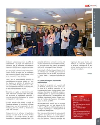 73 
SWISSKNOWHOW HUG 
tendances suicidaires ou encore les effets du 
vieillissement. Ces projets sont menés en col-laboration 
avec le laboratoire Brain-Behaviour 
Laboratory (BBL) du centre médical universitaire. 
D’autres projets sont menés sur le thème de l’on-cologie, 
autour des deux axes, les traitements 
par ultrasons focalisés de haute intensité (HIFU) 
et les biosenseurs à base de xénon. 
L’HIFU est un développement technique et 
méthodologique de grande ampleur. Il a pour 
but d’utiliser la précision de détection des 
tumeurs de l’IRM afi n d’ajuster le faisceau ultra-son 
focalisé dans le traitement du cancer du foie, 
et peut-être ultérieurement du rein. 
Deuxième axe : grâce au laboratoire nouvelle-ment 
créé avec le soutien de l’EPFL et du CIBM, 
les techniques de biosenseurs spécifi ques à 
certaines expressions biologiques de tumeurs 
sont appelées à se développer. 
D’autres activités sont menées à l’instar de 
l’imagerie cardiaque, ou encore des méthodes 
diagnostiques pour la transplantation de reins 
marginaux, des reins prélevés sur des donneurs 
après arrêt cardiaque. 
Finalement, entre la recherche et l’application 
clinique, une vaste étude du cerveau à l’état 
de « repos », c’est-à-dire en l’absence de stimuli 
extérieurs, est également menée au CIBM. Cela 
permet de déterminer comment le cerveau est 
organisé en termes de connectivité fonctionnelle, 
sur des sujets sains ainsi que sur des patients 
souffrant de pathologie telle que l’épilepsie. 
Cette maladie a d’ailleurs toujours été une ligne 
de recherche forte aux HUG, pionnier dans la 
combinaison de l’EEG et de l’IRM, et plus encore 
à l’avenir, grâce à l’acquisition simultanée du 
PET. 
Un centre unique pour la recherche 
fondamentale 
La plupart de ces projets sont soutenus soit 
par des fonds externes, soit par le Fonds natio-nal 
suisse de la recherche scientifi que. Il y a 
actuellement dix projets soutenus par des fonds 
nationaux et un projet par des fonds européens. 
Le CIBM a permis de rapprocher les différents 
groupes de recherche et a incité à présenter des 
demandes fi nancières de manière effi cace. Ainsi, 
plus de 8 millions de francs ont été récoltés 
depuis les débuts du CIBM. 
Le CIBM est unique dans le sens où il réunit 
des institutions qui, bien que séparées de 50 
à 200 km, offrent des méthodes d’imagerie et 
d’analyses inégalées grâce à des équipements et 
un savoir-faire remarquables. 
Mais la particularité principale du centre est qu’il 
rapproche les ingénieurs et les développeurs 
techniques des utilisateurs du monde médical. 
Ainsi, en apportant l’expertise technique des 
CIBM - c/o HUG 
Département d’imagerie et 
des sciences de l’information 
médicale 
Rue Gabrielle-Perret-Gentil 4 
1211 Genève 14 
Tél : +41 (0)22 37 25214 
E-mail : 
Francois.Lazeyras@unige.ch 
Web : www.medecine.unige. 
ch/organisation/services/ 
CIBM/index.php 
P A R T E N A I R E S 
ingénieurs des hautes écoles aux 
médecins, le centre fait progresser 
la recherche fondamentale et ren-force 
sa position de référence dans la 
recherche biomédicale. 
 