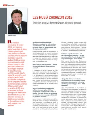 4 
SWISSKNOWHOW HUG 
Les Hôpitaux 
Universitaires de Genève 
(HUG) sont le premier 
hôpital universitaire de Suisse. 
Directeur général depuis 
1999, Bernard Gruson tient 
la barre d’un navire imposant 
et complexe occupant 
quelque 10 000 personnes 
et s’acquittant d’une triple 
mission : assurer les soins, 
participer à la formation 
et développer des projets 
de recherche clinique. 
Les HUG jouent le rôle d’un 
hôpital de proximité en tant 
qu’hôpital général public 
et constituent un important 
pôle de compétence national 
et international. De nombreux 
défi s doivent être relevés 
en ce début de XXIe siècle, 
à commencer, en Suisse 
même, par une libéralisation 
qui va laisser dès 2012 aux 
patients le libre choix de 
l’établissement hospitalier. 
M. Bernard Gruson a bien 
voulu répondre à nos 
questions. 
LES HUG À L’HORIZON 2015 
Entretien avec M. Bernard Gruson, directeur général 
Les verbes « soigner, enseigner, 
chercher » recoupent les trois missions 
essentielles des HUG. Y a-t-il un verbe 
qui passe avant les autres dans le plan 
stratégique Vision 2015 ? 
Comme l’indique l’ordre de l’énumération, le 
soin est la première de nos missions, mais toutes 
trois sont inscrites dans la loi et sont complémen-taires. 
Mais si je devais résumer nos objectifs en 
un mot, je dirais qualité, et qualité en tout, les 
soins aussi bien que l’administration ou la logis-tique. 
La qualité est un tout. 
Quels sont les principaux défi s à relever 
par les HUG au cours des prochaines 
années ? 
Il y en a quatre : le défi de la capacité, car il faut 
faire face à l’augmentation de la population, 
plus 20 % au cours des 20 dernières années, et 
à son vieillissement ; le défi de l’attractivité, dans 
un contexte de concurrence accrue et de libre 
circulation des patients ; le défi de la coopération 
(avec le réseau de soins genevois, mais aussi les 
autres CHU au plan national et international) et 
le défi du fi nancement de nos activités et infra-structures. 
Les HUG comptent près de dix mille 
collaborateurs, ce qui en fait l’un 
des premiers employeurs du canton de 
Genève. Êtes-vous affecté par la pénurie 
de médecins, avez-vous aujourd’hui déjà 
un problème de relève ? 
Attirer – et retenir – les talents nécessaires à l’acti-vité 
qu’elle exerce est un enjeu important pour 
toute organisation. Et crucial pour un hôpital si 
l’on songe que les besoins en personnel de santé 
hospitalier vont augmenter de 13 % d’ici 2020, 
selon l’OFSP. Pour l’instant, le nombre de méde-cins 
internes est inférieur à nos besoins, il nous 
faut donc l’augmenter. L’objectif que nous nous 
sommes fi xé avec la faculté de médecine est de 
150 diplômés en pré-grade par an. Nous allons 
aussi établir des planifi cations afi n d’identifi er 
les métiers en pénurie ou à risque de le devenir, 
et favoriser le recrutement dans ces domaines. 
Outre son aspect « matériel », soit 
des constructions nouvelles, l’accueil 
des patients fait-il partie des priorités 
du plan stratégique Vision 2015 ? 
C’est essentiel. Ne dit-on pas d’ailleurs que 
l’accueil est le premier des soins ? L’accueil com-prend 
non seulement les conditions hôtelières, 
qui vont être considérablement améliorées par 
les grands projets de rénovation et de construc-tion 
que nous avons lancés, mais aussi, et surtout, 
l’information des patients et de leurs proches. On 
constate que les besoins en la matière ne cessent 
d’augmenter jusqu’à devenir un critère de satis-faction 
clé de nos patients. 
« La qualité de la communication 
patient-soignant et l’image de l’hôpital 
deviennent déterminantes », lit-on au 
début du plan stratégique Vision 2015. 
Pourquoi ? 
2012 marquera l’entrée en vigueur de la Loi 
modifi ée sur l’assurance-maladie, la LAMal. Elle 
va modifi er le paysage hospitalier, notamment 
en introduisant la libre circulation des patients, 
c’est-à-dire la possibilité pour un Genevois d’aller 
se faire soigner à Lausanne ou à Berne et la pos-sibilité 
pour un Fribourgeois ou un Valaisan de 
venir se faire soigner à Genève. Cette libre circu-lation 
va créer une concurrence inédite entre les 
hôpitaux. D’où l’importance de l’image. Le choix 
est aussi basé sur l’idée que les patients se font 
du service dont ils vont bénéfi cier. Aujourd’hui, il 
ne suffi t plus d’être bon, il faut le faire savoir. Le 
temps de la modestie est fi ni. 
M. Bernard Gruson 
 