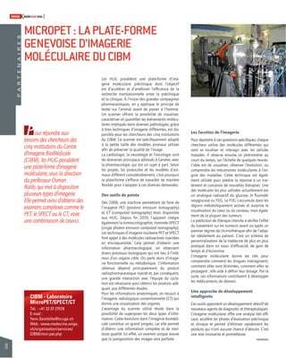 76 
SWISSKNOWHOW HUG 
CIBM - Laboratoire 
MicroPET/SPECT/CT 
Tél. : +41 22 37 27578 
E-mail : 
Yann.Seimbille@hcuge.ch 
Web : www.medecine.unige. 
ch/organisation/services/ 
CIBM/mini-pet.php 
Les HUG possèdent une plate-forme d’ima-gerie 
moléculaire préclinique dont l’objectif 
est d’accélérer et d’améliorer l’effi cience de la 
recherche translationnelle entre la préclinique 
et la clinique. À l’instar des grandes compagnies 
pharmaceutiques, on y applique le principe de 
tester sur l’animal avant de passer à l’homme. 
Un scanner offrant la possibilité de visualiser, 
caractériser et quantifi er les événements molécu-laires 
impliqués dans diverses pathologies, grâce 
à trois techniques d’imagerie différentes, est dis-ponible 
pour les chercheurs des cinq institutions 
du CIBM. Ce scanner est spécifi quement adapté 
à la petite taille des modèles animaux utilisés 
afi n de préserver la qualité de l’image. 
La cardiologie, la neurologie et l’oncologie sont 
les domaines principaux adressés à Genève, avec 
la pharmacologie, qui est un sujet à part. Selon 
les projets, les protocoles et les modèles d’ani-maux 
diffèrent considérablement, c’est pourquoi 
la plate-forme s’efforce de travailler de manière 
fl exible pour s’adapter à ces diverses demandes. 
Des outils de pointe 
Dès 2008, une machine permettant de faire de 
l’imagerie PET (positron emission tomography) 
et CT (computed tomography) était disponible 
aux HUG. Depuis fi n 2010, l’appareil intègre 
également la tomoscintigraphie, nommée SPECT 
(single photon emission computed tomography). 
Les techniques d’imagerie nucléaire PET et SPECT 
font appel à des molécules radioactives injectées 
en microquantités. Cela permet d’obtenir une 
information pharmacologique, en observant 
divers processus biologiques qui ont lieu à l’inté-rieur 
d’un organe cible. On parle alors d’image-rie 
fonctionnelle ou métabolique. L’information 
obtenue dépend principalement du produit 
radiopharmaceutique injecté et, par conséquent, 
une grande interaction avec l’équipe du cyclo-tron 
est nécessaire pour obtenir les produits adé-quats 
aux différentes études. 
Pour les informations anatomiques, on recourt à 
l’imagerie radiologique conventionnelle (CT) qui 
donne une visualisation des organes. 
L’avantage du scanner utilisé réside dans la 
possibilité de superposer les deux types d’infor-mation. 
Cette évolution dans l’imagerie biomédi-cale 
constitue un grand progrès, car elle permet 
d’obtenir une information complète et de meil-leure 
qualité. En effet, un examen unique assure 
que la juxtaposition des images sera parfaite. 
Les facettes de l’imagerie 
Pour répondre à ces questions spécifi ques, chaque 
chercheur utilise des molécules différentes qui 
vont se localiser et interagir avec les cellules 
malades. Il observe ensuite ce phénomène au 
cours du temps, sur l’échelle de quelques heures. 
L’idée est de visualiser, observer l’évolution, ou 
comprendre les mécanismes moléculaires à l’ori-gine 
des maladies. Cette technique est égale-ment 
utilisée pour prédire la réponse à un trai-tement 
et concevoir de nouvelles thérapies. Une 
des molécules les plus utilisées actuellement est 
un analogue radioactif du glucose, le fl uorodé-soxyglucose 
ou FDG. Le FDG s’accumule dans les 
régions métaboliquement actives et autorise la 
visualisation du coeur ou du cerveau, mais égale-ment 
de la plupart des tumeurs. 
La prédiction de thérapie cherche à vérifi er l’effet 
du traitement sur les tumeurs avant ou après un 
premier régime de chimiothérapie afi n de l’adap-ter 
idéalement au patient. C’est un schéma de 
personnalisation de la médecine de plus en plus 
pratiqué dans un souci d’effi cacité, de gain de 
temps et d’économie. 
L’imagerie moléculaire donne les clés pour 
compren dre comment les drogues interagissent, 
comment elles sont éliminées, comment elles se 
propagent ; elle aide à défi nir leur dosage. Par la 
suite, ces informations contribuent à développer 
les médicaments de demain. 
Une approche de développement 
intelligente 
Ces outils apportent un développement sélectif de 
nouveaux agents de diagnostic et thérapeutiques. 
L’imagerie moléculaire offre une analyse très effi - 
cace, accélère les phases d’évaluation préclinique 
et clinique et permet d’éliminer rapidement les 
produits qui n’ont aucune chance d’aboutir. C’est 
une voie innovante et prometteuse. 
Pour répondre aux 
besoins des chercheurs des 
cinq institutions du Centre 
d’Imagerie BioMédicale 
(CIBM), les HUG possèdent 
une plate-forme d’imagerie 
moléculaire, sous la direction 
du professeur Osman 
Ratib, qui met à disposition 
plusieurs types d’imagerie. 
Elle permet ainsi d’obtenir des 
examens complexes comme le 
PET, le SPECT ou le CT, voire 
une combinaison de ceux-ci. 
P A R T E N A I R E S 
MICROPET : LA PLATE-FORME 
GENEVOISE D’IMAGERIE 
MOLÉCULAIRE DU CIBM 
 
