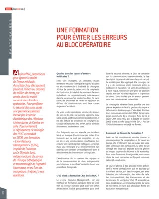 82 
SWISSKNOWHOW HUG 
Aujourd’hui, personne ne 
peut ignorer la réalité 
de l’erreur médicale. 
Aux États-Unis, elles causent 
plusieurs milliers ou dizaines 
de milliers de morts par 
année, dont la moitié 
survient dans les blocs 
opératoires. Pour améliorer 
la sécurité des soins, après 
une première expérience 
menée par le service 
d’obstétrique des Hôpitaux 
Universitaires de Genève en 
salle d’accouchement, 
le département de chirurgie 
des HUG a introduit 
en 2009 une formation, 
« Crew Resource 
Management » (CRM), 
inspirée de l’aviation. 
Le Dr Domizio Suva, 
médecin adjoint du service 
de chirurgie orthopédique 
et traumatologie de l’appareil 
locomoteur, en est l’un des 
instigateurs. Il répond à nos 
questions. 
UNE FORMATION 
POUR ÉVITER LES ERREURS 
AU BLOC OPÉRATOIRE 
Quelles sont les causes d’erreurs 
médicales ? 
Elles sont multiples. Les dernières études 
remettent en cause l’idée que le risque d’accident 
est exclusivement lié à l’habileté du chirurgien, 
à l’état de santé du patient ou à la complexité 
de l’opération. En réalité, de nombreux facteurs 
individuels ou organisationnels interviennent 
dans la survenue d’un incident au bloc. En parti-culier, 
les problèmes de travail en équipe et les 
défauts de communication sont deux causes 
majeures d’accidents. 
De vrais crashs opératoires, comme des erreurs 
de site ou de côté, par exemple opérer la mau-vaise 
jambe, sont heureusement exceptionnels. Il 
est très diffi cile de sensibiliser les chirurgiens au 
fait que cela pourrait leur arriver, car ce sont des 
événements extrêmement rares. 
Plus fréquents sont en revanche des incidents 
liés à un manque d’implants ou des boîtes d’ins-truments 
qui ne sont pas complètes, et cela 
est dû à une communication insuffi sante. Ces 
erreurs sont généralement rattrapées à temps, 
mais cela témoigne d’un fonctionnement non 
optimal, sans compter un retard possible dans le 
déroulement des interventions chirurgicales. 
L’amélioration de la cohésion des équipes et 
de la communication est donc indispensable 
pour diminuer le nombre d’incidents durant une 
procé dure c hirurgicale. 
D’où vient la formation CRM Swiss-HUG ? 
Le « Crew Resource Management » est une 
méthode de formation appliquée dans les systè-mes 
où l’erreur humaine peut avoir des effets 
dévastateurs. Utilisé principalement pour amé-liorer 
la sécurité aérienne, le CRM se concentre 
sur la communication interpersonnelle, le lea-dership 
et la prise de décision dans un cockpit. 
Ce modèle peut être appliqué à la chirurgie, car 
il y a de nombreux points communs entre la 
médecine et l’aviation. Ce sont des professions 
à haut risque, nécessitant une prise de décision 
rapide, avec des horaires irréguliers et la pression 
du stress. Sans oublier que les erreurs peuvent 
avoir des conséquences irréversibles. 
La compagnie aérienne Swiss possède une très 
grande expérience dans la gestion du risque et 
la formation des équipages. L’idée était d’utiliser 
leurs connaissances dans le CRM et de les trans-poser 
au domaine de la chirurgie. Ainsi est né le 
cours CRM Swiss-HUG qui a débuté en octobre 
2009 et est planifi é jusqu’en été 2012. Plus de 
150 collaborateurs ont déjà été formés. 
Comment se déroule la formation ? 
Axée sur les compétences sociales comme la 
communication, la coopération et le travail en 
équipe, elle n’intervient pas au niveau des capa-cités 
techniques des participants. Le CRM est un 
concept très large qui englobe aussi la gestion 
du risque, la prise de décision et le leadership. 
Pour notre formation d’une journée, nous avons 
choisi de nous concentrer sur l’aspect communi-cation 
et coopération. 
Le cours s’adresse à des groupes mixtes présen-tant 
la même confi guration que les équipes qui 
travaillent en bloc, soit des chirurgiens, des anes-thésistes, 
des infi rmier(e)s, des aides de salle, 
des instrumentistes, des transporteurs et des 
techniciens. Ils sont entre 10 et 12, encadrés par 
deux modérateurs, un instructeur-pilote de Swiss 
et moi-même, en tant que chirurgien formé en 
éducation thérapeutique. 
P A R T E N A I R E S 
 