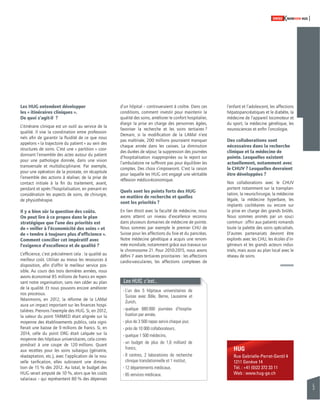 5 
SWISSKNOWHOW HUG 
l’enfant et l’adolescent, les affections 
hépatopancréatiques et le diabète, la 
médecine de l’appareil locomoteur et 
du sport, la médecine génétique, les 
neurosciences et enfi n l’oncologie. 
Des collaborations sont 
nécessaires dans la recherche 
clinique et la médecine de 
pointe. Lesquelles existent 
actuellement, notamment avec 
le CHUV ? Lesquelles devraient 
être développées ? 
Nos collaborations avec le CHUV 
portent notamment sur la transplan-tation, 
la neurochirurgie, la médecine 
légale, la médecine hyperbare, les 
implants cochléaires ou encore sur 
la prise en charge des grands brûlés. 
Nous sommes animés par un souci 
commun : offrir aux patients romands 
toute la palette des soins spécialisés. 
D’autres partenariats devront être 
explorés avec les CHU, les écoles d’in-génieurs 
et les grands acteurs indus-triels, 
mais aussi au plan local avec le 
réseau de soins. 
HUG 
Rue Gabrielle-Perret-Gentil 4 
1211 Genève 14 
Tél. : +41 (0)22 372 33 11 
Web : www.hug-ge.ch 
Les HUG entendent développer 
les « itinéraires cliniques ». 
De quoi s’agit-il ? 
L’itinéraire clinique est un outil au service de la 
qualité. Il vise la coordination entre profession-nels 
afi n de garantir la fl uidité de ce que nous 
appelons « la trajectoire du patient » au sein des 
structures de soins. C’est une « partition » coor-donnant 
l’ensemble des actes autour du patient 
pour une pathologie donnée, dans une vision 
transversale et multidisciplinaire. Par exemple, 
pour une opération de la prostate, on récapitule 
l’ensemble des actions à réaliser, de la prise de 
contact initiale à la fi n du traitement, avant, 
pendant et après l’hospitalisation, en prenant en 
considération les aspects de soins, de chirurgie, 
de physiothérapie. 
Il y a bien sûr la question des coûts. 
On peut lire à ce propos dans le plan 
stratégique que l’une des priorités est 
de « veiller à l’économicité des soins » et 
de « tendre à toujours plus d’effi cience ». 
Comment concilier cet impératif avec 
l’exigence d’excellence et de qualité ? 
L’effi cience, c’est précisément cela : la qualité au 
meilleur coût. Utiliser au mieux les ressources à 
disposition, afi n d’offrir le meilleur service pos-sible. 
Au cours des trois dernières années, nous 
avons économisé 85 millions de francs en repen-sant 
notre organisation, sans rien céder au plan 
de la qualité. Et nous pouvons encore améliorer 
nos processus. 
Néanmoins, en 2012, la réforme de la LAMal 
aura un impact important sur les fi nances hospi-talières. 
Prenons l’exemple des HUG. Si, en 2012, 
la valeur du point TARMED était alignée sur la 
moyenne des établissements publics, cela signi-fi 
erait une baisse de 9 millions de francs. Si, en 
2014, celle du point DRG était calquée sur la 
moyenne des hôpitaux universitaires, cela corres-pondrait 
à une coupe de 120 millions. Quant 
aux recettes pour les soins subaigus (gériatrie, 
réadaptation, etc.), avec l’application de la nou-velle 
tarifi cation, elles subiraient une diminu-tion 
de 15 % dès 2012. Au total, le budget des 
HUG serait amputé de 10 %, alors que les coûts 
salariaux – qui représentent 80 % des dépenses 
d’un hôpital – continueraient à croître. Dans ces 
conditions, comment investir pour maintenir la 
qualité des soins, améliorer le confort hospitalier, 
élargir la prise en charge des personnes âgées, 
favoriser la recherche et les soins tertiaires ? 
Demain, si la modifi cation de la LAMal n’est 
pas maîtrisée, 200 millions pourraient manquer 
chaque année dans les caisses. La diminution 
des durées de séjour, la suppression des journées 
d’hospitalisation inappropriées ou le report sur 
l’ambulatoire ne suffi ront pas pour équilibrer les 
comptes. Des choix s’imposeront. C’est la raison 
pour laquelle les HUG ont engagé une véritable 
réfl exion médico-économique. 
Quels sont les points forts des HUG 
en matière de recherche et quelles 
sont les priorités ? 
En lien étroit avec la faculté de médecine, nous 
avons atteint un niveau d’excellence reconnu 
dans plusieurs domaines de médecine de pointe. 
Nous sommes par exemple le premier CHU de 
Suisse pour les affections du foie et du pancréas. 
Notre médecine génétique a acquis une renom-mée 
mondiale, notamment grâce aux travaux sur 
le chromosome 21. Pour 2010-2015, nous avons 
défi ni 7 axes tertiaires prioritaires : les affections 
cardio-vasculaires, les affections complexes de 
Les HUG, c’est... 
- L’un des 5 hôpitaux universitaires de 
Suisse avec Bâle, Berne, Lausanne et 
Zurich, 
- quelque 680 000 journées d’hospita-lisation 
par année, 
- plus de 3 500 repas servis chaque jour, 
- près de 10 000 collaborateurs, 
- quelque 1 500 médecins, 
- un budget de plus de 1,6 milliard de 
francs, 
- 8 centres, 2 laboratoires de recherche 
clinique translationnelle et 1 institut, 
- 12 départements médicaux, 
- 65 services médicaux. 
 