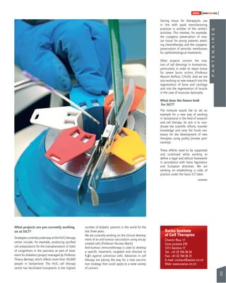 93 
SWISSKNOWHOW HUG 
P A R T E N A I R E S 
What projects are you currently working 
on at SICT? 
Strategies currently underway at the HUG therapy 
centre include, for example, producing purifi ed 
cell preparations for the transplantation of islets 
of Langerhans in the pancreas as part of treat-ment 
for diabetics (project managed by Professor 
Thierry Berney), which affects more than 30,000 
people in Switzerland. The HUG cell therapy 
centre has facilitated transplants in the highest 
number of diabetic patients in the world for the 
last three years. 
We are currently working on the clinical develop-ment 
of an anti-tumour vaccination using encap-sulated 
cells (Professor Nicolas Mach). 
Anti-tumour immunotherapy is used to develop 
a specifi c treatment, targeted and directed to 
fi ght against cancerous cells. Advances in cell 
therapy are paving the way for a new vaccina-tion 
strategy that could apply to a wide variety 
of cancers. 
Storing tissue for therapeutic use 
in line with good manufacturing 
practices is another of the centre’s 
activities. This involves, for example, 
the cryogenic preservation of ovar-ian 
tissue for young patients await-ing 
chemotherapy and the cryogenic 
preservation of amniotic membranes 
for ophthalmological treatments. 
Other projects concern the crea-tion 
of cell dressings in biomatrices, 
particularly in order to repair tissue 
for severe burns victims (Professor 
Wassim Raffoul, CHUV). And we are 
also working on new research into the 
regeneration of bone and cartilage 
and into the regeneration of muscle 
in the case of muscular dystrophy. 
What does the future hold 
for SICT? 
The Institute would like to set an 
example for a new way of working 
in Switzerland in the fi eld of research 
and cell therapy. Its aim is to coor-dinate 
the scientifi c efforts, transfer 
knowledge and raise the funds nec-essary 
for the development of new 
therapies using public/private part-nerships. 
These efforts need to be supported 
and continued while working to 
defi ne a legal and ethical framework 
in accordance with Swiss legislation 
and European directives. We are 
working on establishing a code of 
practice under the Swiss ICT label. 
Swiss Institute 
of Cell Therapies 
Chemin Rieu 17 
Case postale 270 
1211 Genève 17 
Tel.: +41 22 704 36 34 
Fax: +41 22 704 36 37 
E-mail: contact@swiss-ict.ch 
Web: www.swiss-ict.ch 
 