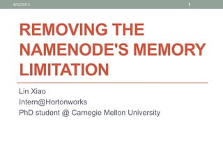 REMOVING THE
NAMENODE'S MEMORY
LIMITATION
Lin Xiao
Intern@Hortonworks
PhD student @ Carnegie Mellon University
18/22/2013
 