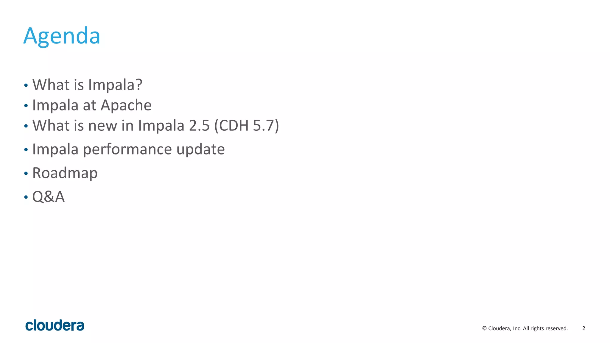 2© Cloudera, Inc. All rights reserved.
Agenda
• What is Impala?
• Impala at Apache
• What is new in Impala 2.5 (CDH 5.7)
• Impala performance update
• Roadmap
• Q&A
 