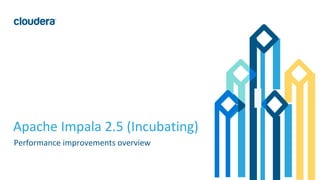 1© Cloudera, Inc. All rights reserved.
Apache Impala 2.5 (Incubating)
Performance improvements overview
 
